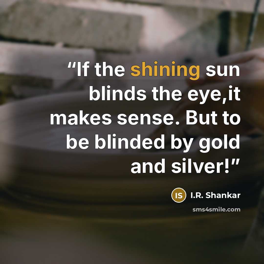 “If the shining sun blinds the eye,it makes sense. But to be blinded by gold and silver!” quote by I.R. Shankar