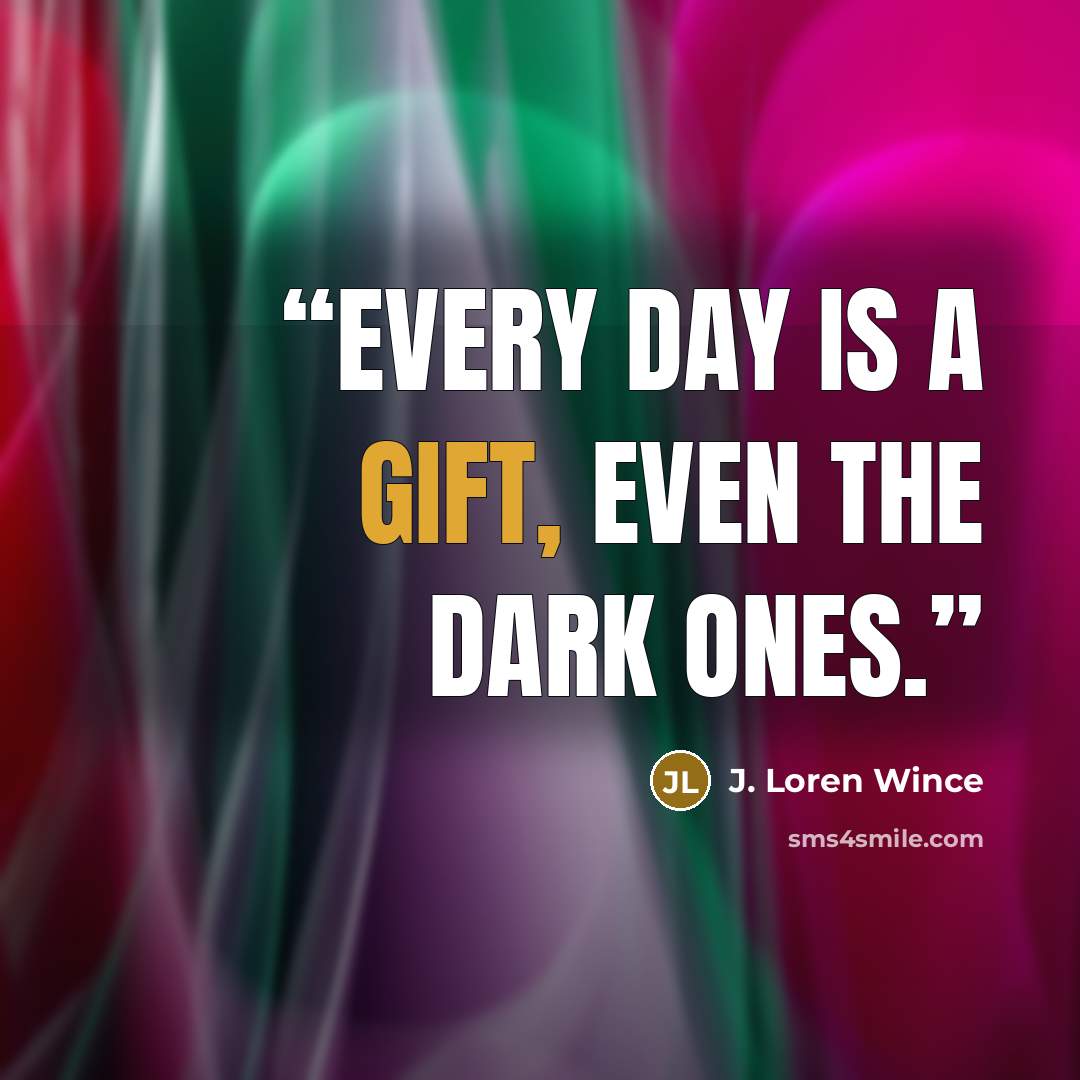 “Every day is a gift, even the dark ones.” quote by J. Loren Wince