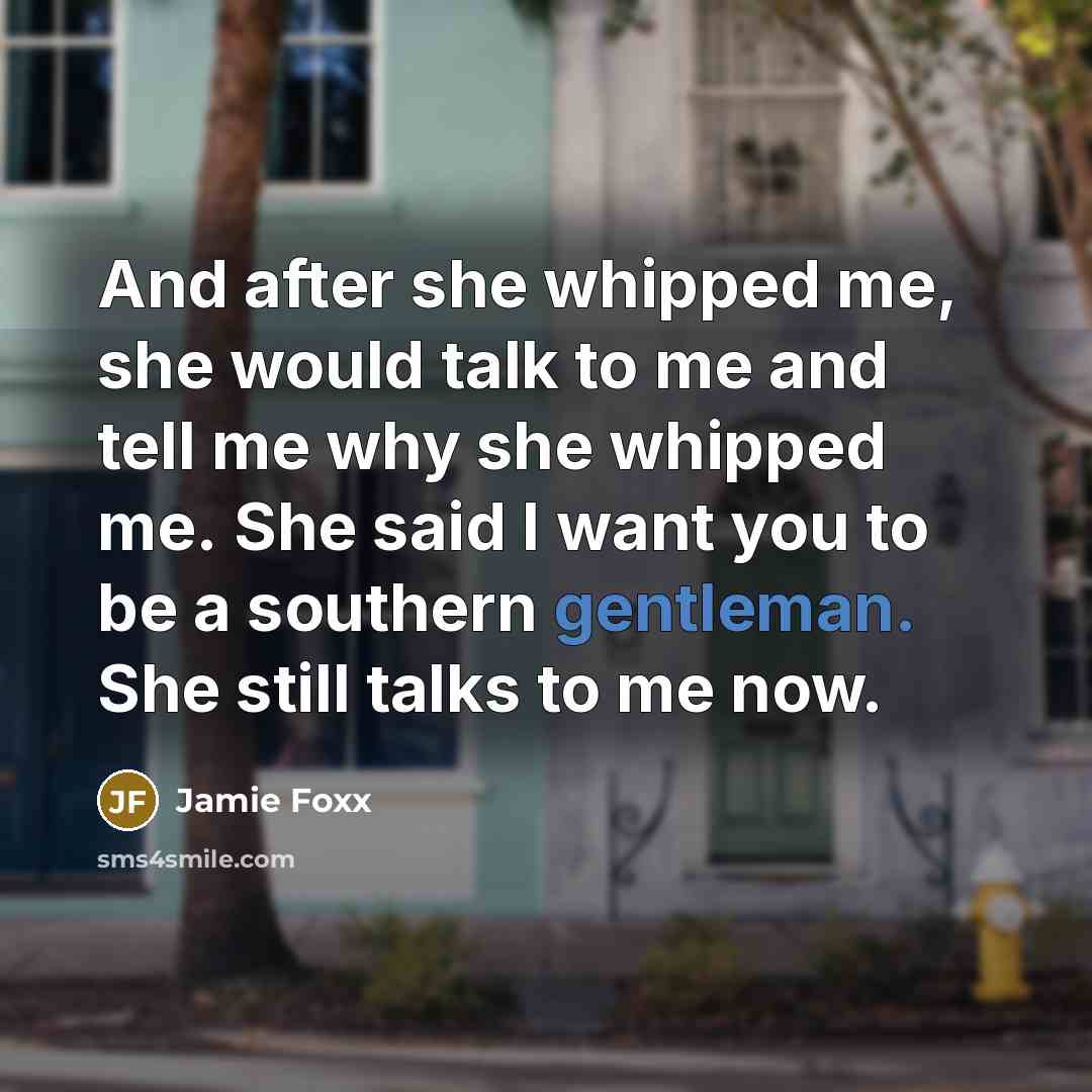 “And after she whipped me, she would talk to me and tell me why she whipped me. She said I want you to be a southern gentleman. She still talks to me now.” quote by Jamie Foxx