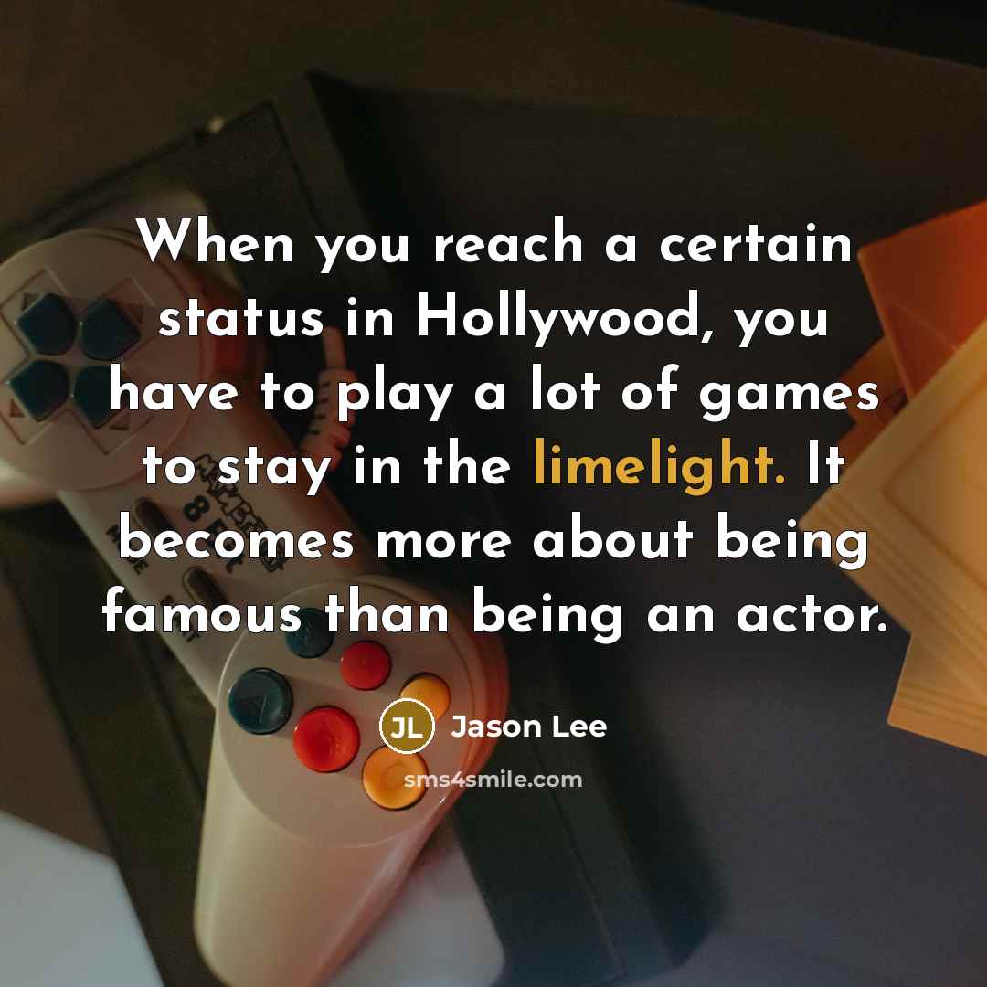 “When you reach a certain status in Hollywood, you have to play a lot of games to stay in the limelight. It becomes more about being famous than being an actor.” quote by Jason Lee
