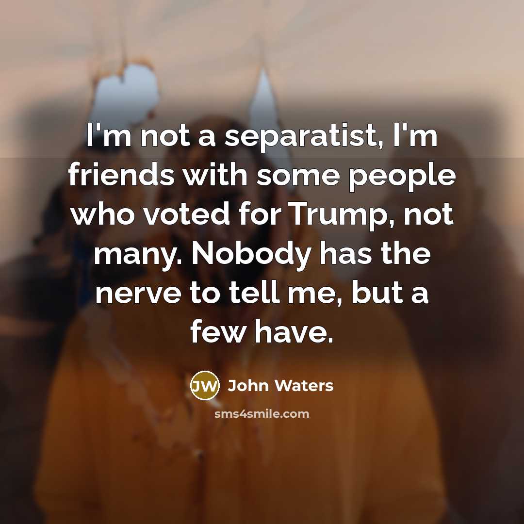 “I'm not a separatist, I'm friends with some people who…” quote by John Waters