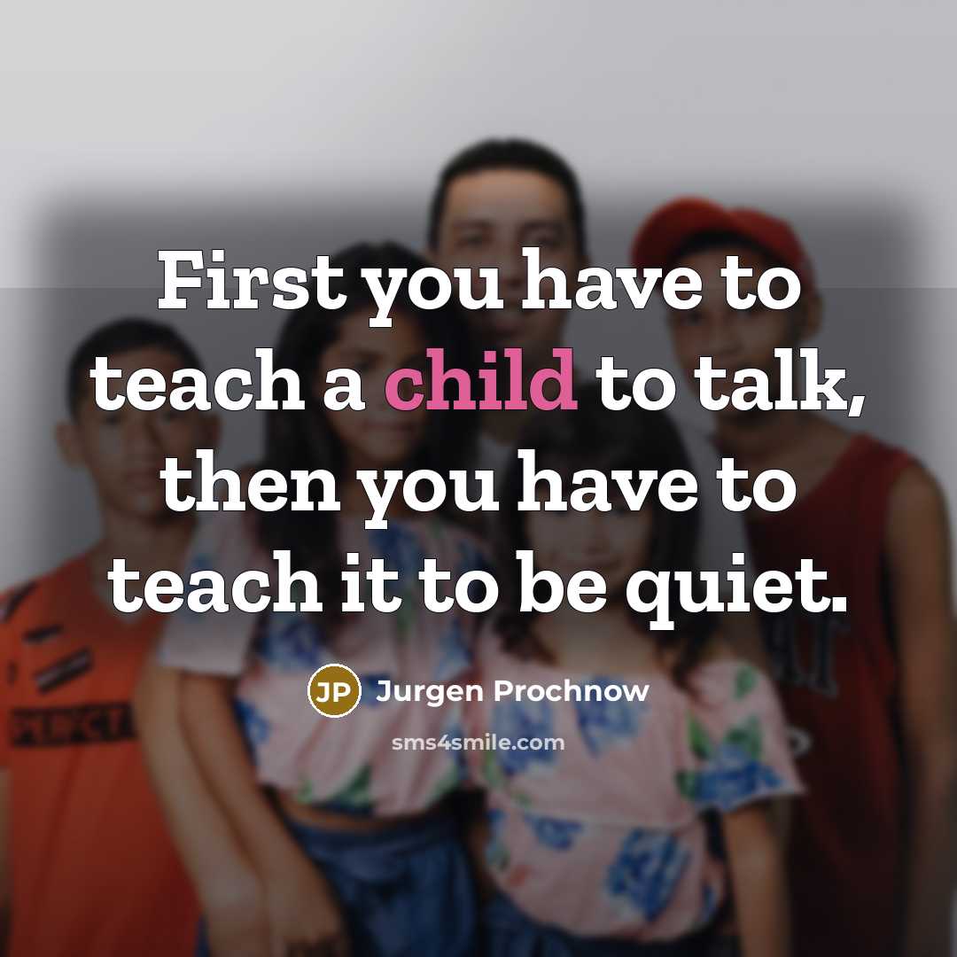“First you have to teach a child to talk, then you have to teach it to be quiet.” quote by Jurgen Prochnow