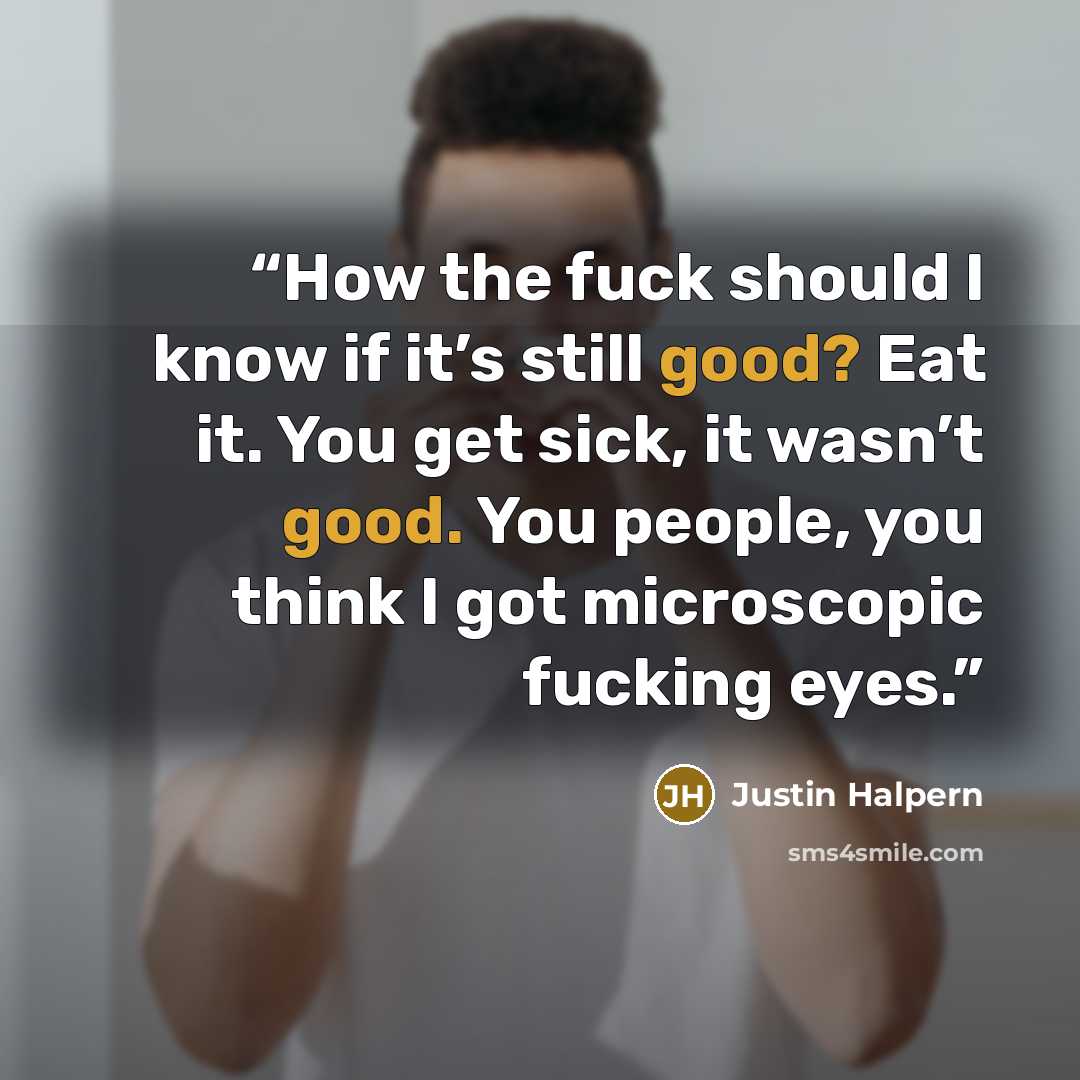 “How the fuck should I know if it’s still good? Eat it. You get sick, it wasn’t good. You people, you think I got microscopic fucking eyes.” quote by Justin Halpern