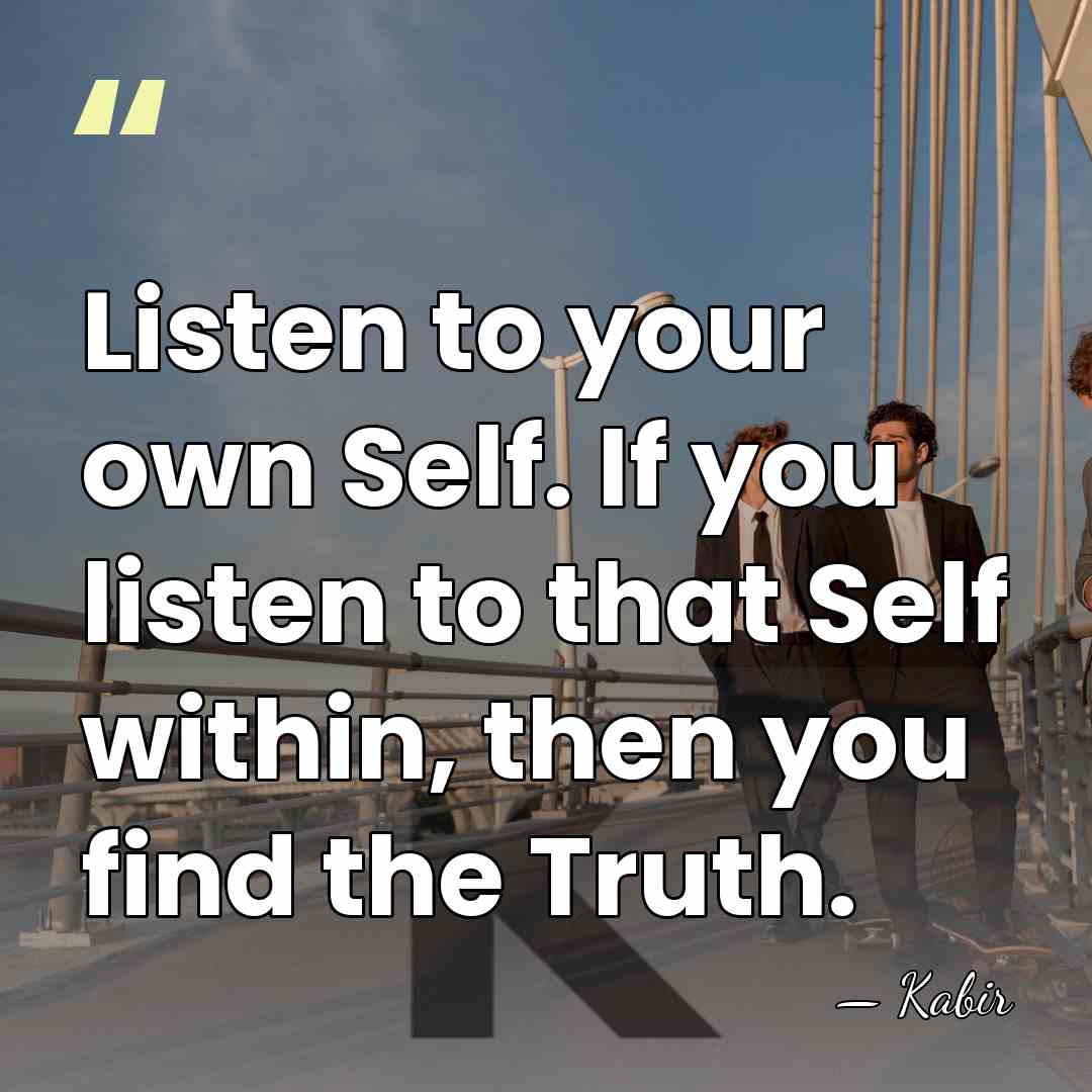 Listen to your own Self. If you listen to that Self within,&hellip; - Kabir