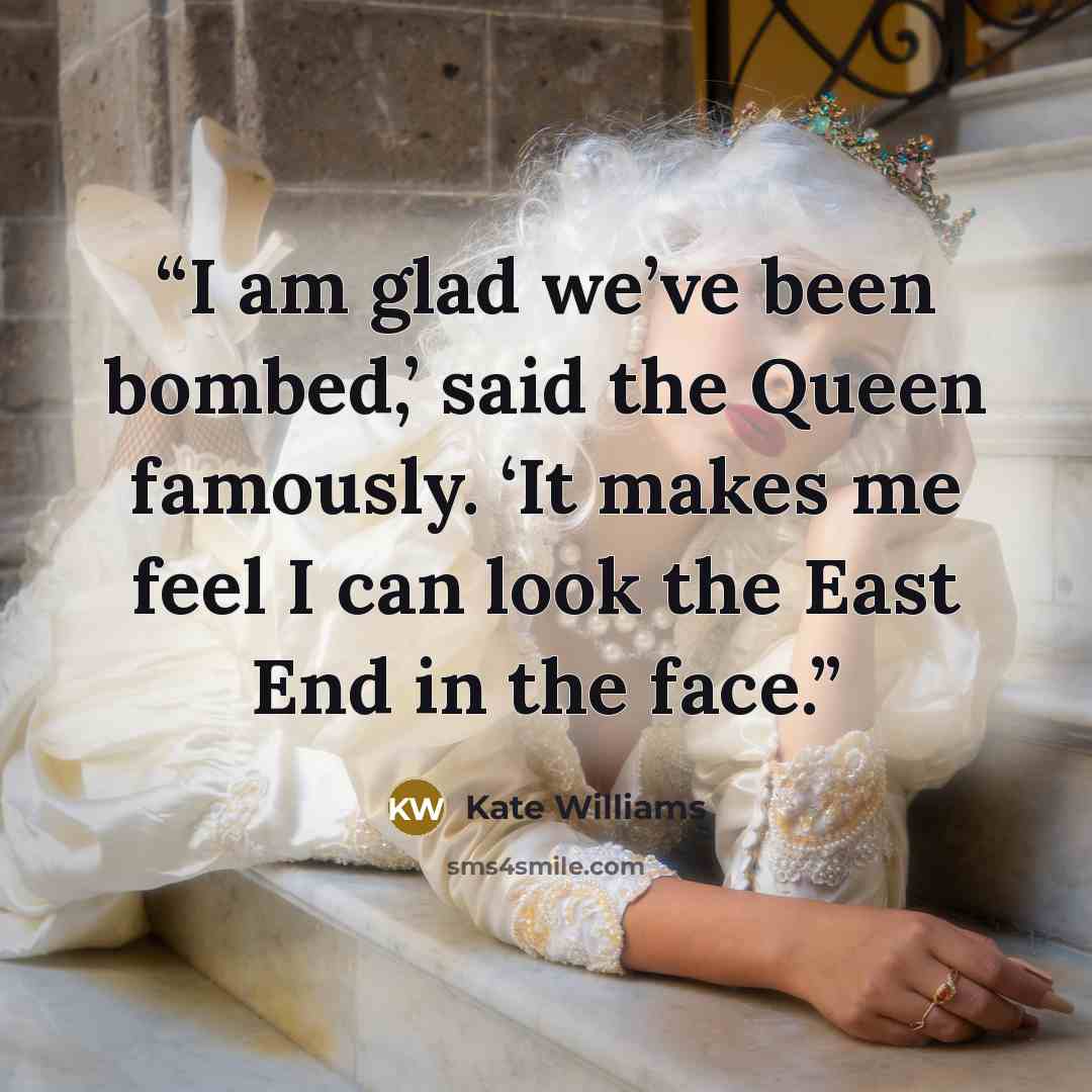 “I am glad we’ve been bombed,’ said the Queen famously. ‘It makes me feel I can look the East End in the face.” quote by Kate Williams