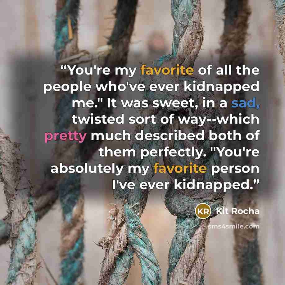 “You're my favorite of all the people who've ever kidnapped me." It was sweet, in a sad, twisted sort of way--which pretty much described both of them perfectly. "You're absolutely my favorite person I've ever kidnapped.” quote by Kit Rocha