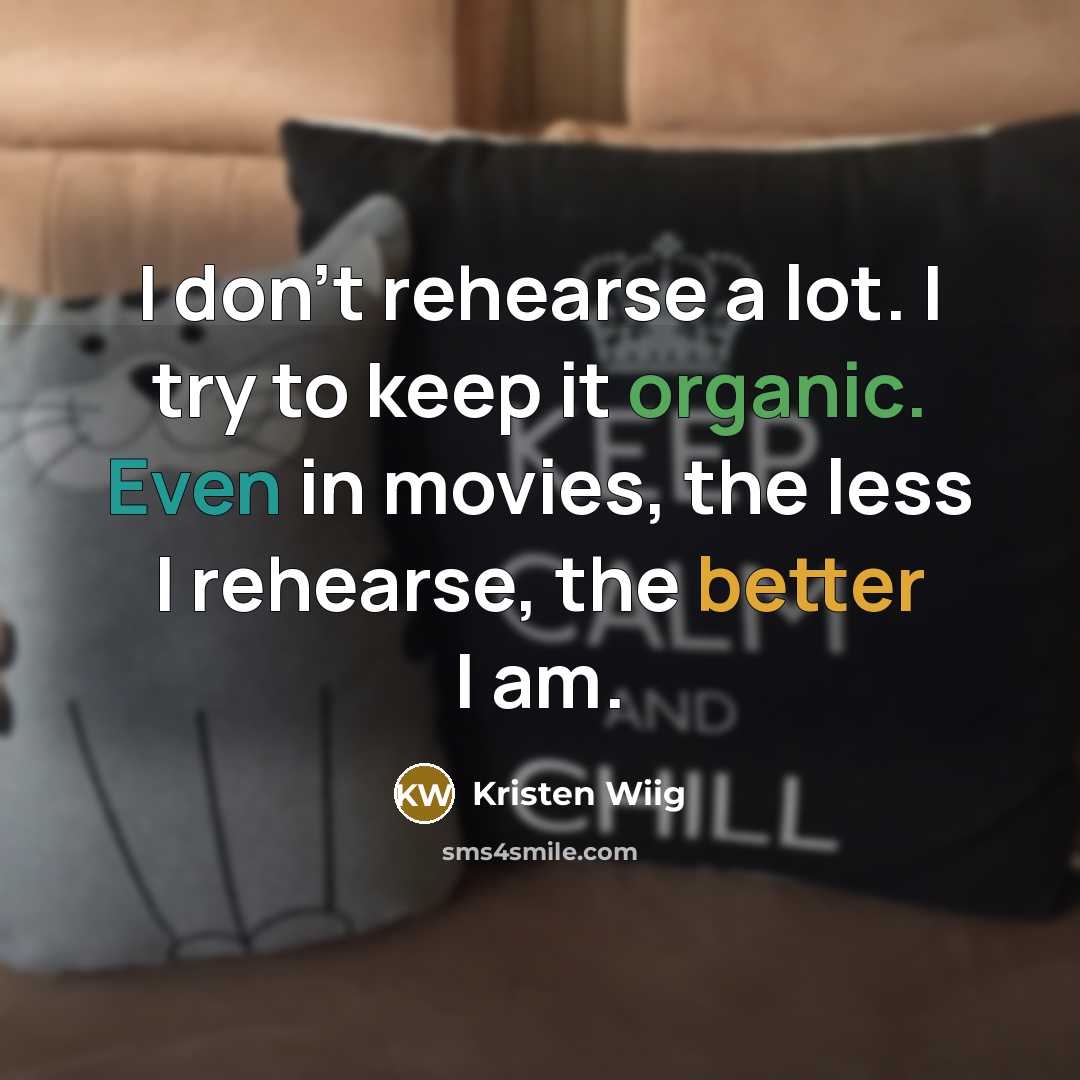 “I don't rehearse a lot. I try to keep it organic. Even in movies, the less I rehearse, the better I am.” quote by Kristen Wiig