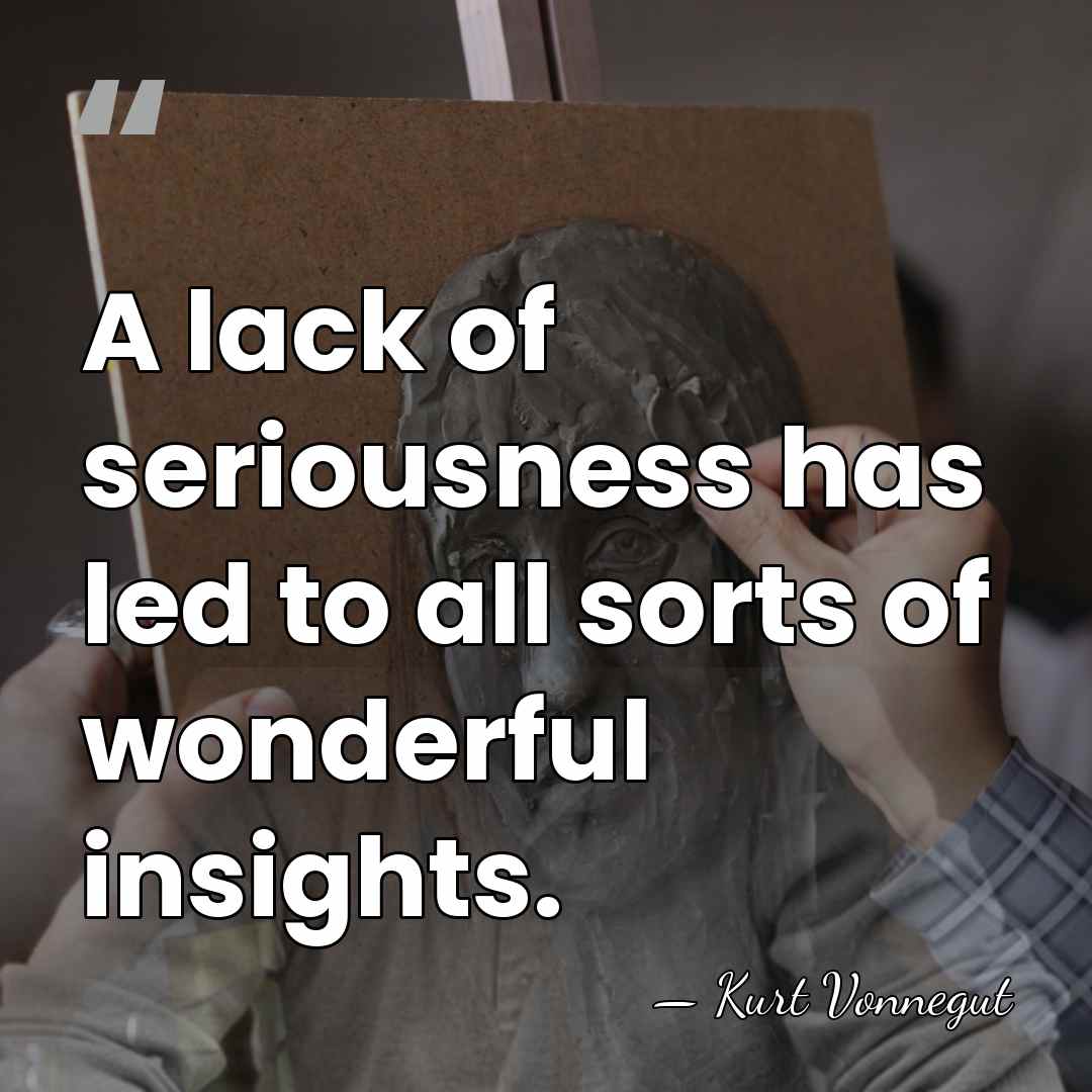 A lack of seriousness has led to all sorts of wonderful insights. - Kurt Vonnegut