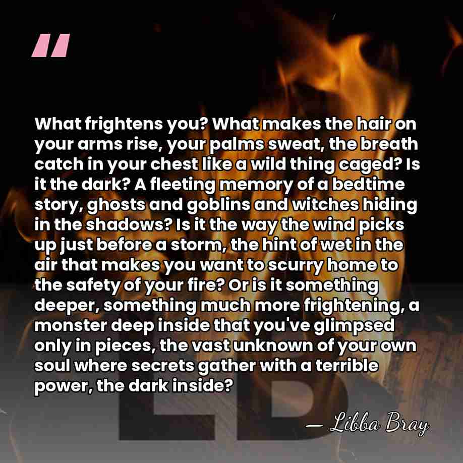 What frightens you? What makes the hair on your arms rise, your&hellip; - Libba Bray