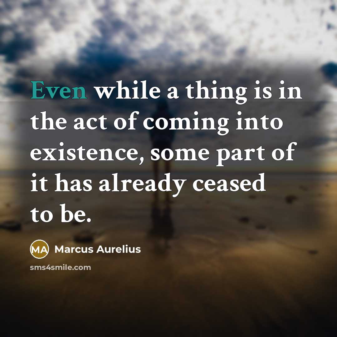 “Even while a thing is in the act of coming into existence, some part of it has already ceased to be.” quote by Marcus Aurelius