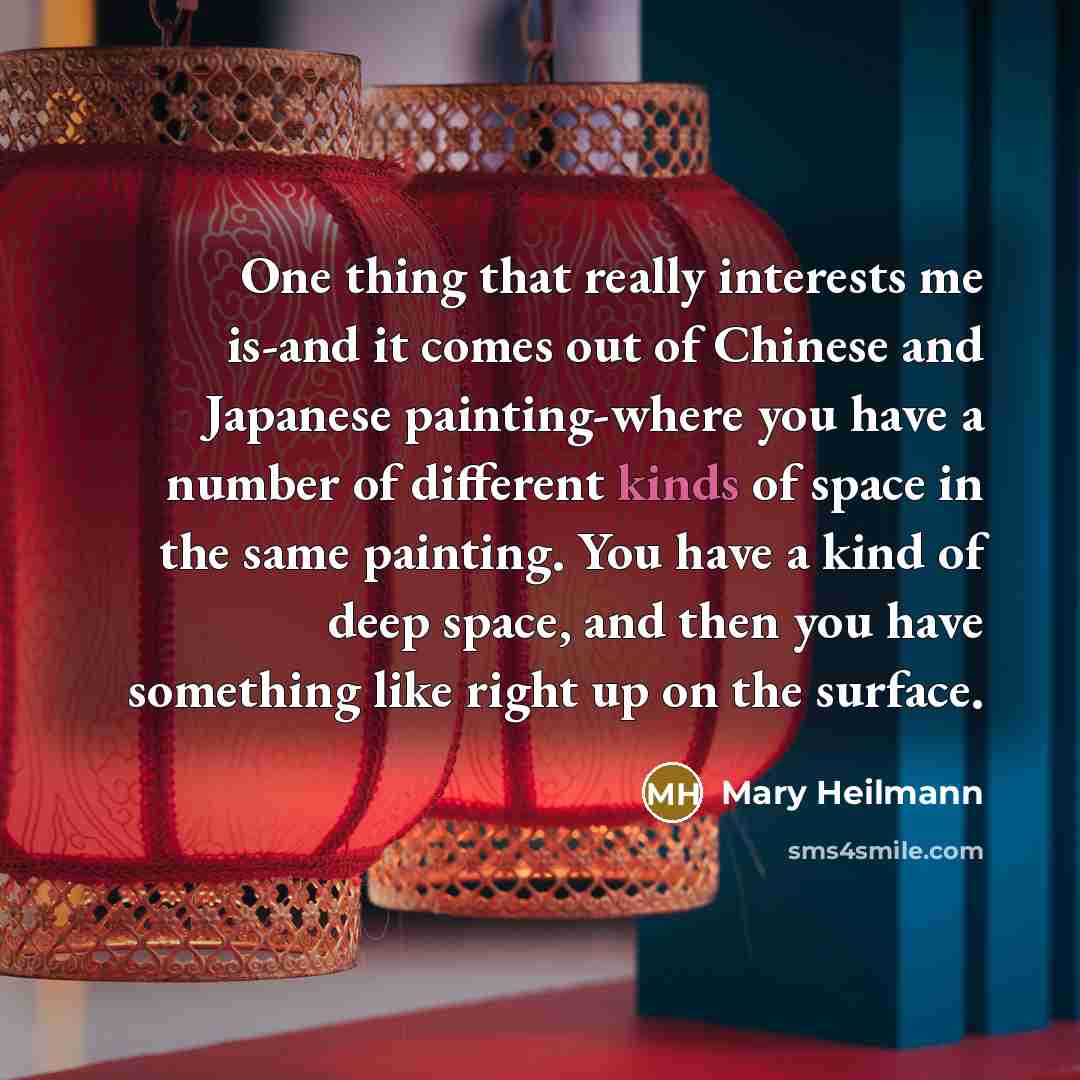“One thing that really interests me is-and it comes out of Chinese and Japanese painting-where you have a number of different kinds of space in the same painting. You have a kind of deep space, and then you have something like right up on the surface.” quote by Mary Heilmann