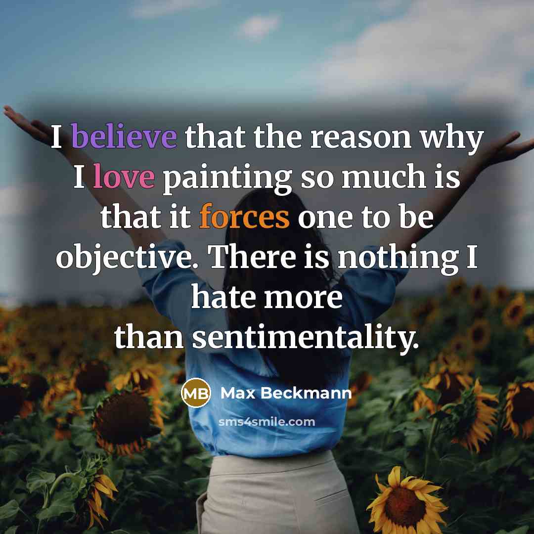 “I believe that the reason why I love painting so much is that it forces one to be objective. There is nothing I hate more than sentimentality.” quote by Max Beckmann