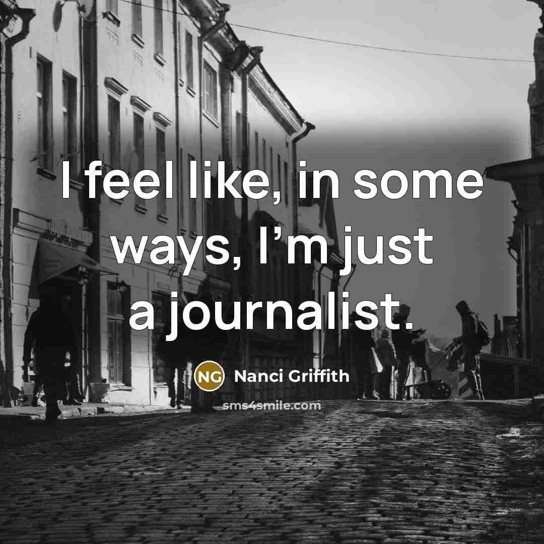 “I feel like, in some ways, I'm just a journalist.” quote by Nanci Griffith
