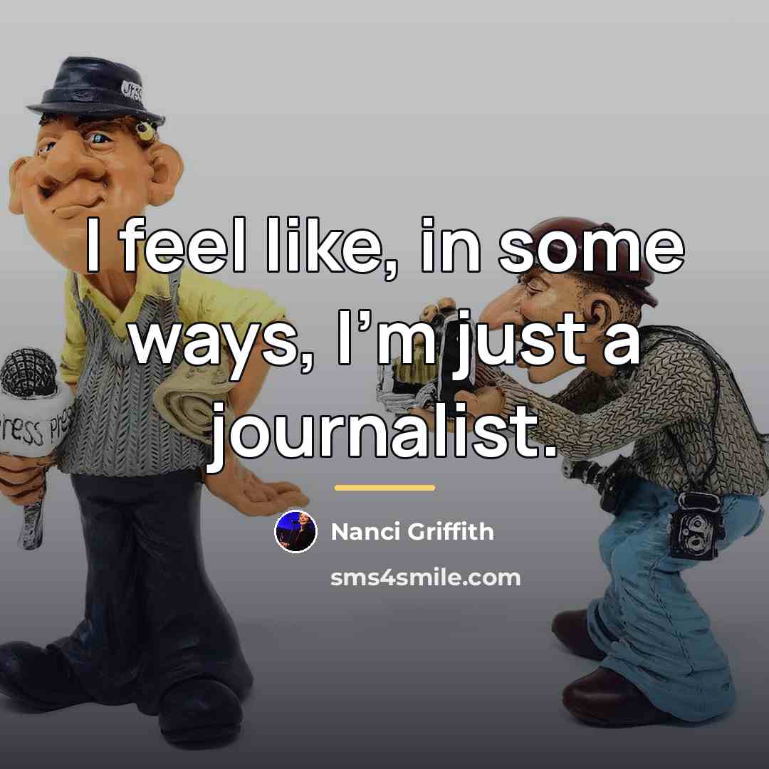 “I feel like, in some ways, I'm just a journalist.…” quote by Nanci Griffith