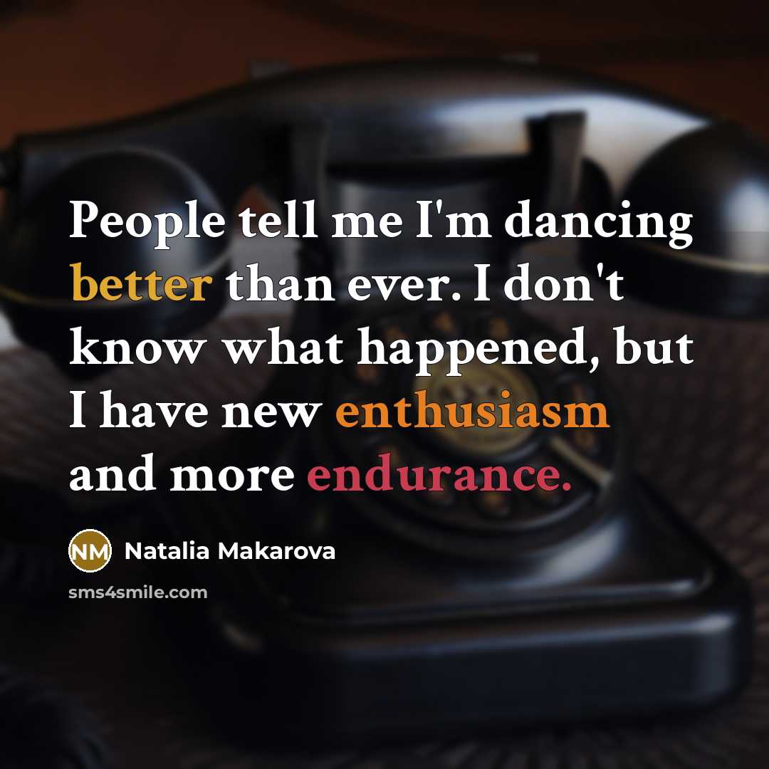 “People tell me I'm dancing better than ever. I don't know what happened, but I have new enthusiasm and more endurance.” quote by Natalia Makarova