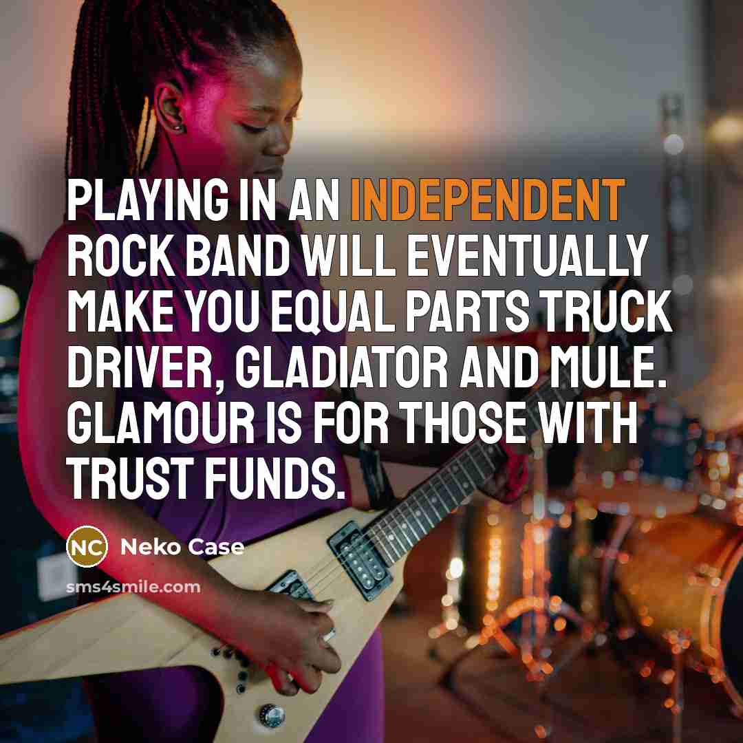 “Playing in an independent rock band will eventually make you…” quote by Neko Case
