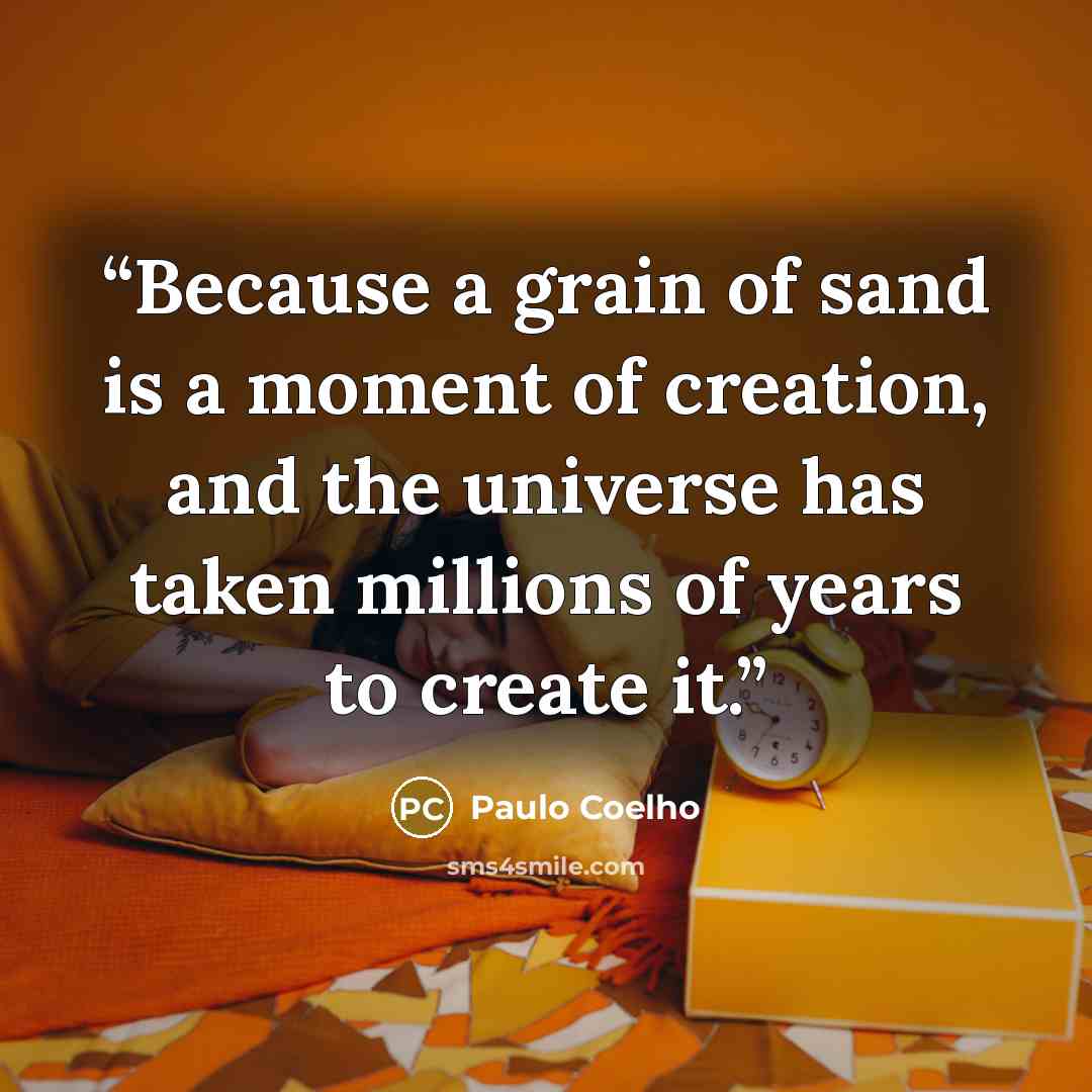 “Because a grain of sand is a moment of creation, and the universe has taken millions of years to create it.” quote by Paulo Coelho