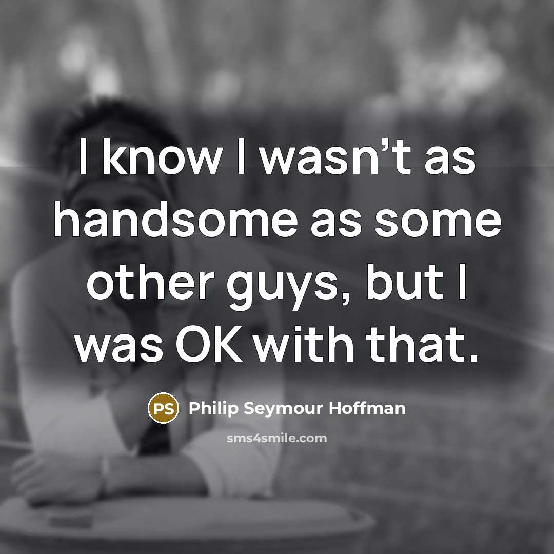 “I know I wasn't as handsome as some other guys, but I was OK with that.” quote by Philip Seymour Hoffman