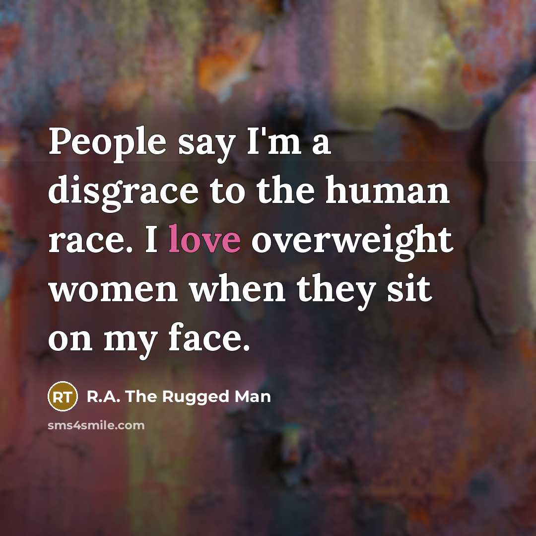 “People say I'm a disgrace to the human race. I love overweight women when they sit on my face.” quote by R.A. The Rugged Man