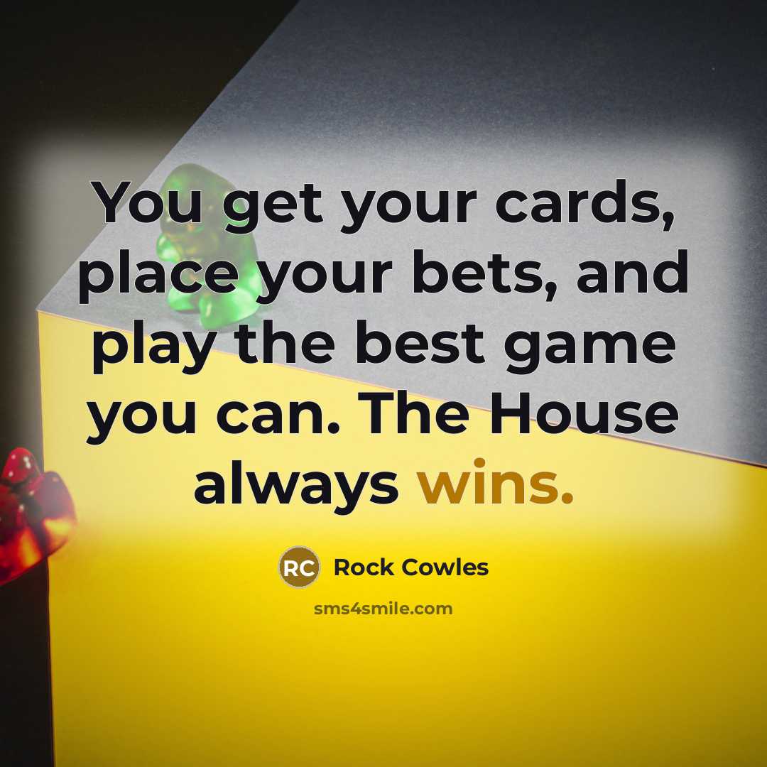 “You get your cards, place your bets, and play the best game you can. The House always wins.” quote by Rock Cowles