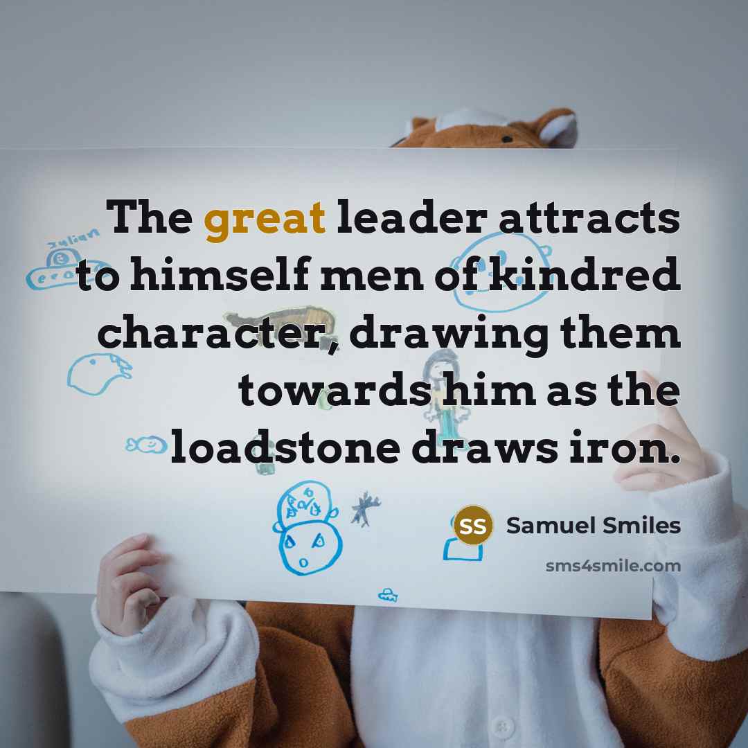 “The great leader attracts to himself men of kindred character,…” quote by Samuel Smiles