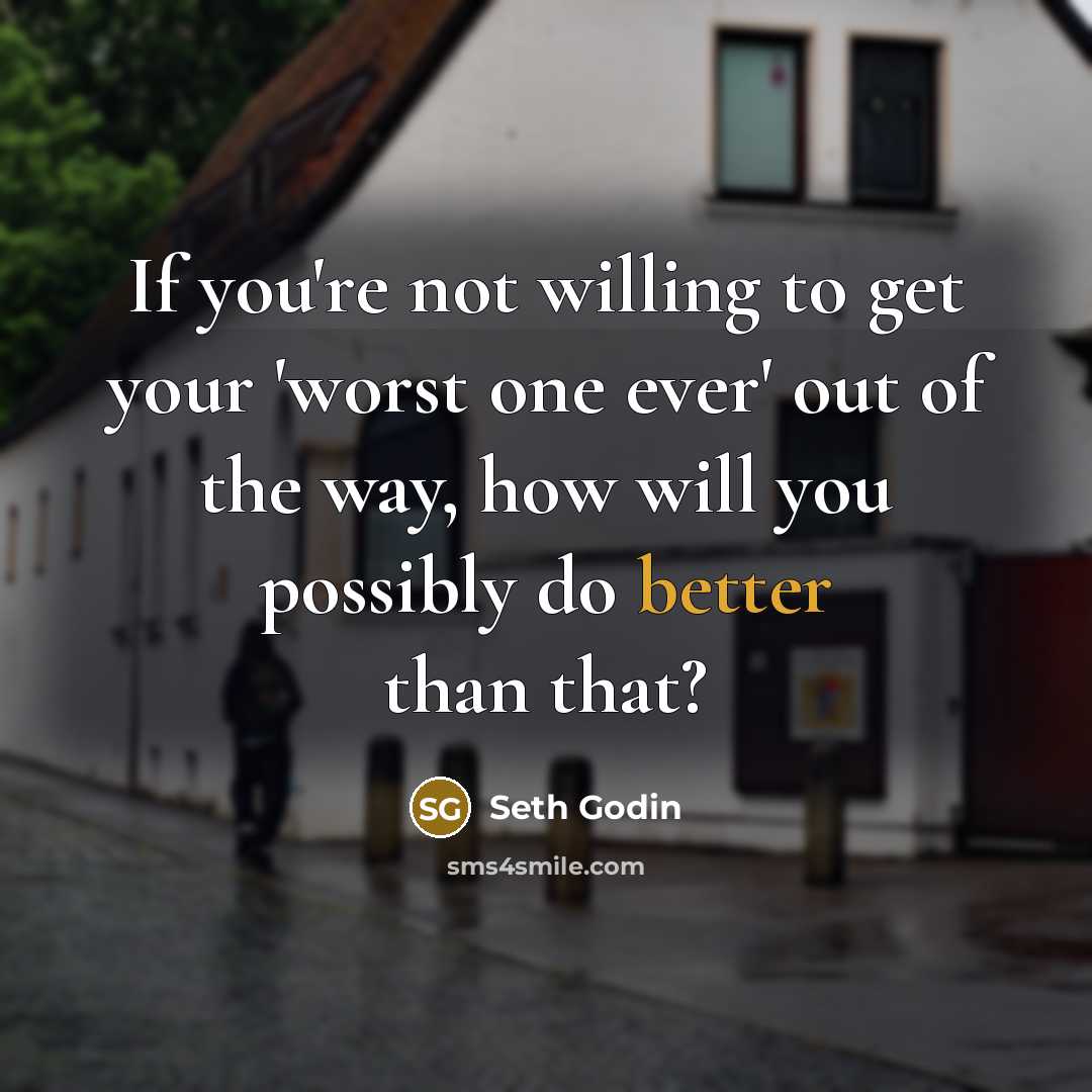 “If you're not willing to get your 'worst one ever' out of the way, how will you possibly do better than that?” quote by Seth Godin