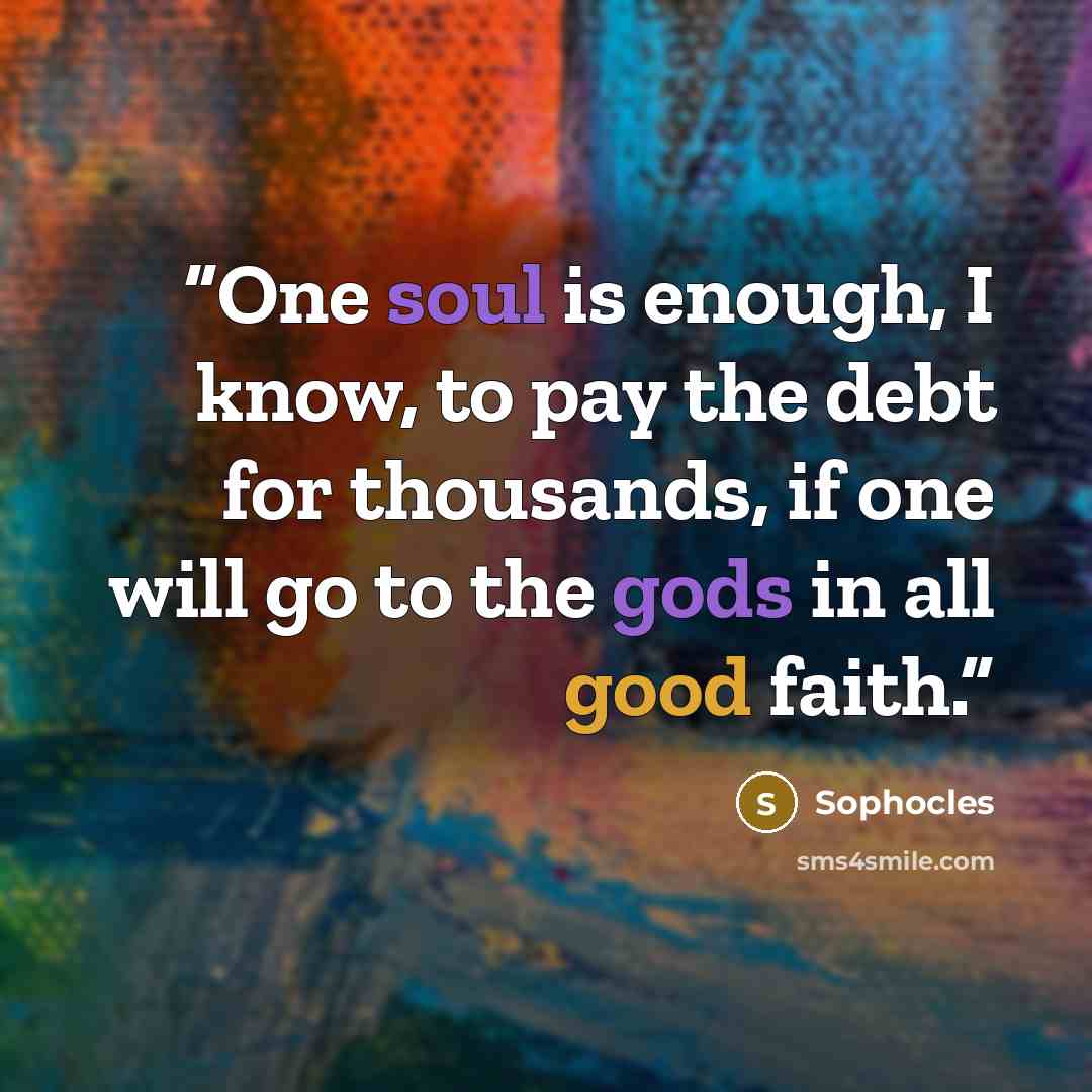 “One soul is enough, I know, to pay the debt for thousands, if one will go to the gods in all good faith.” quote by Sophocles