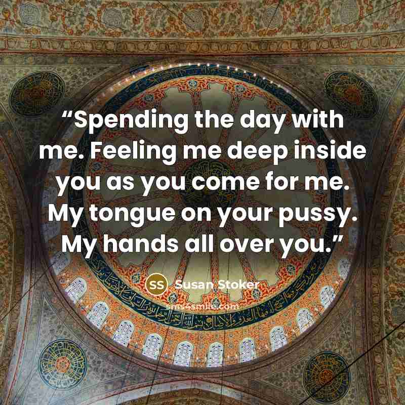 “Spending the day with me. Feeling me deep inside you as you come for me. My tongue on your pussy. My hands all over you.” quote by Susan Stoker