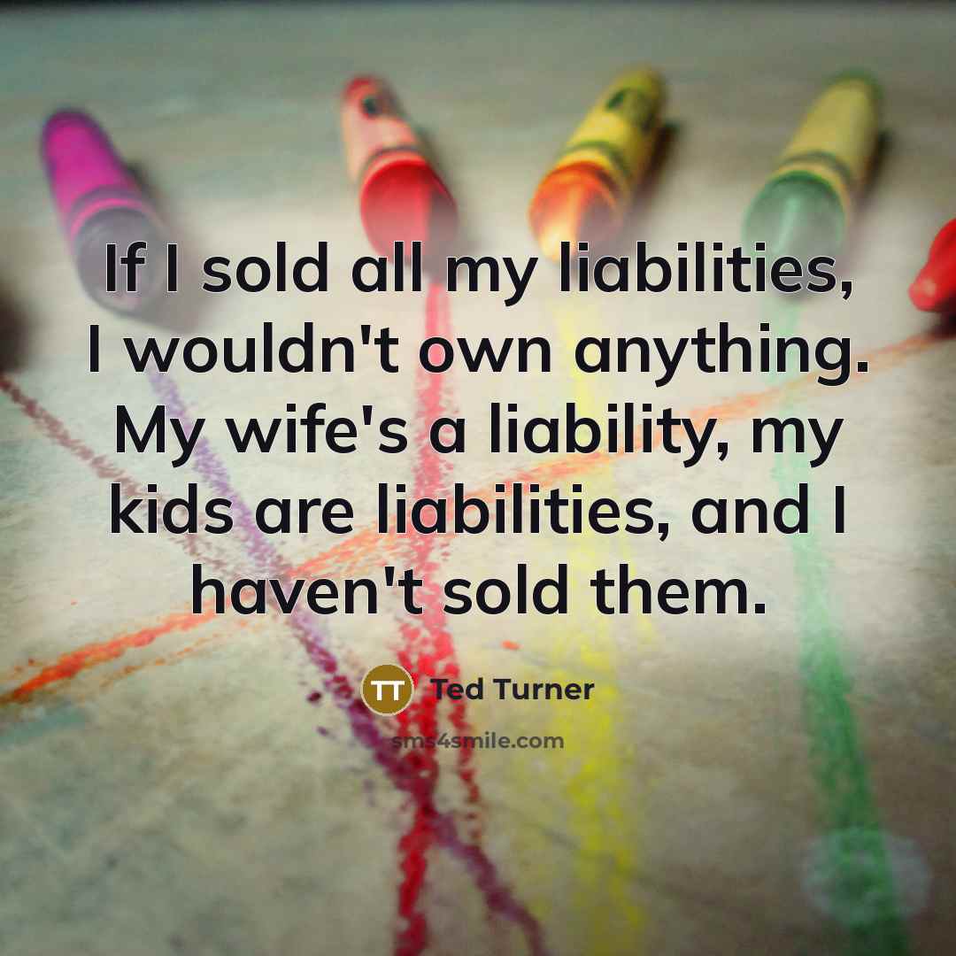 “If I sold all my liabilities, I wouldn't own anything.…” quote by Ted Turner
