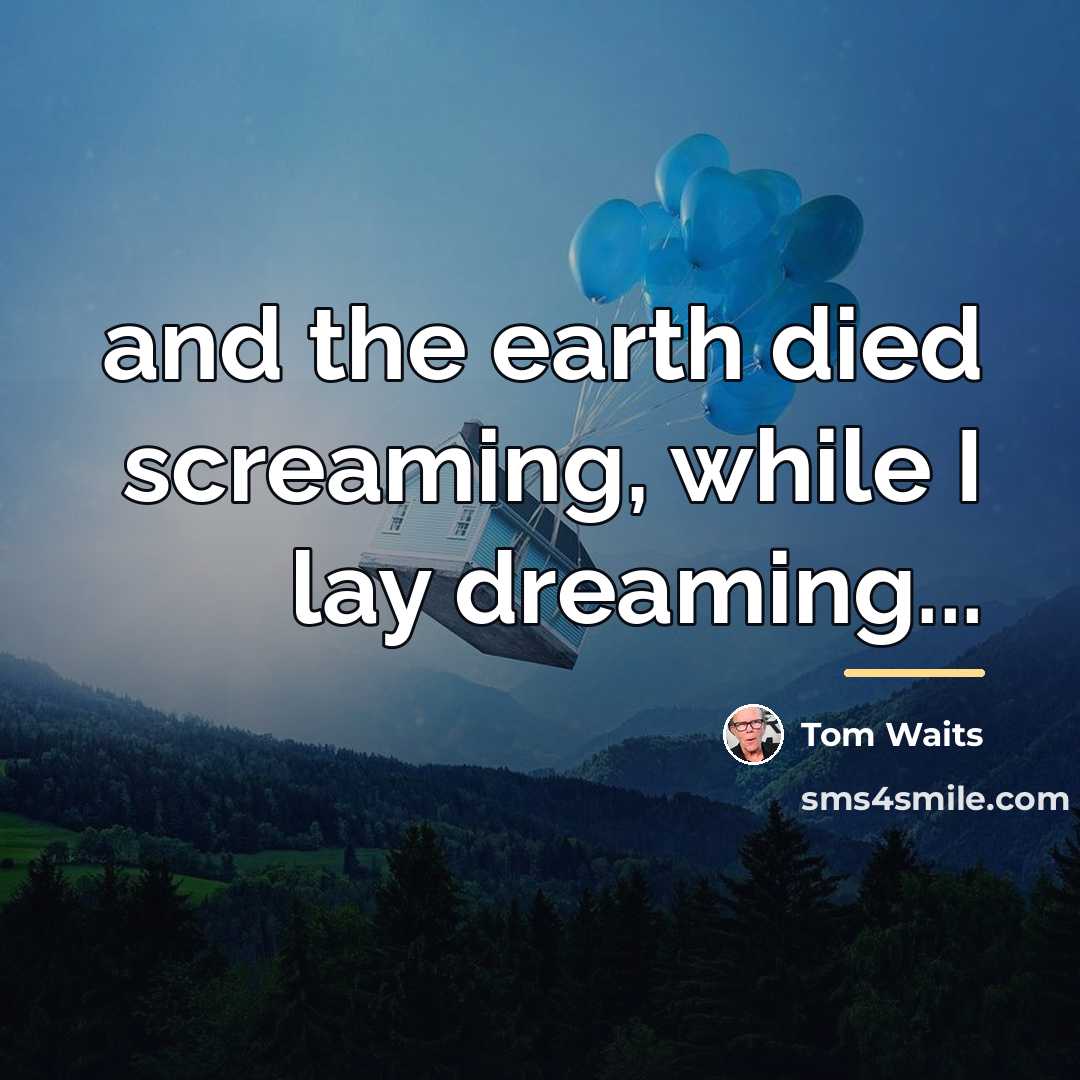 “and the earth died screaming, while I lay dreaming...…” quote by Tom Waits
