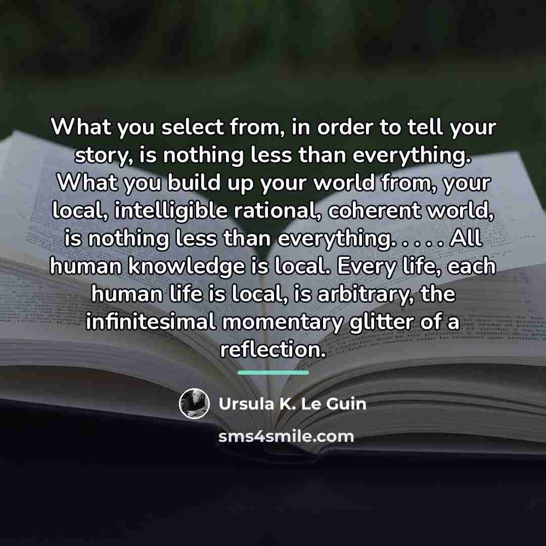 “What you select from, in order to tell your story,…” quote by Ursula K. Le Guin