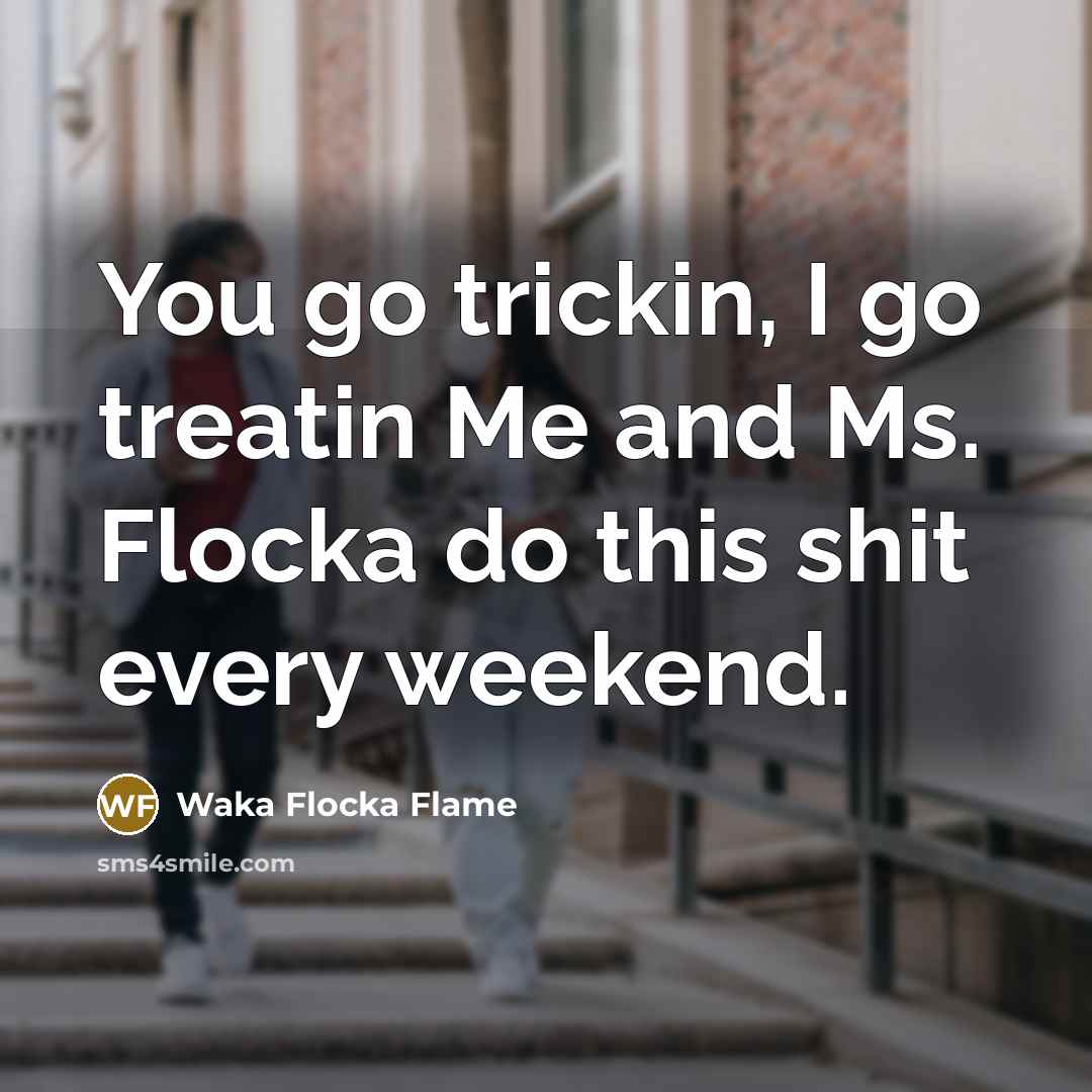 “You go trickin, I go treatin Me and Ms. Flocka…” quote by Waka Flocka Flame