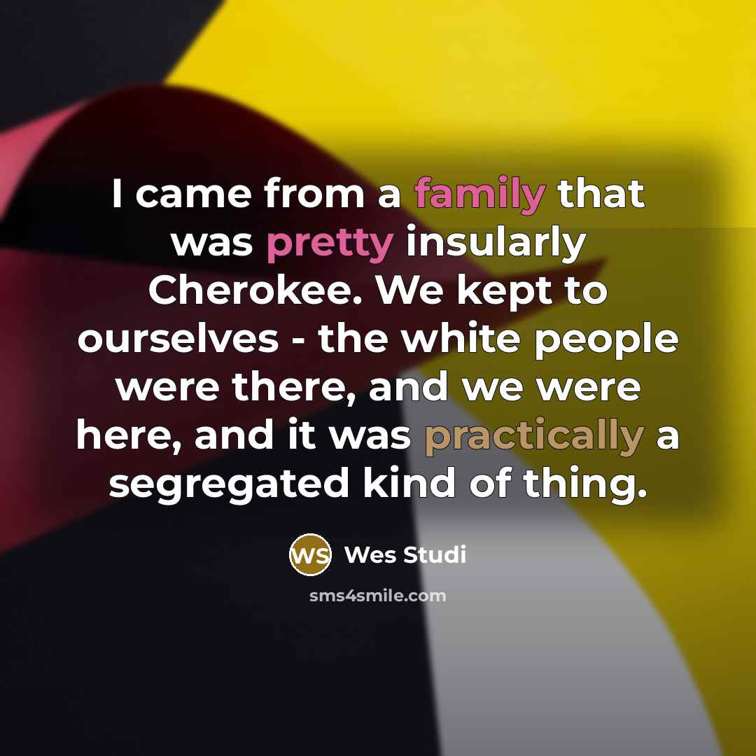“I came from a family that was pretty insularly Cherokee. We kept to ourselves - the white people were there, and we were here, and it was practically a segregated kind of thing.” quote by Wes Studi