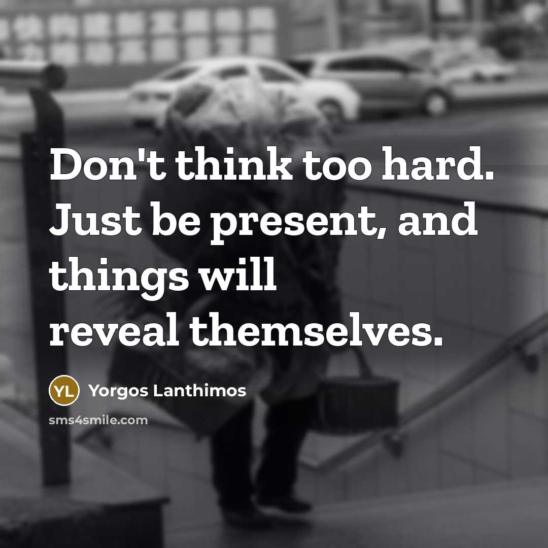 “Don't think too hard. Just be present, and things will…” quote by Yorgos Lanthimos