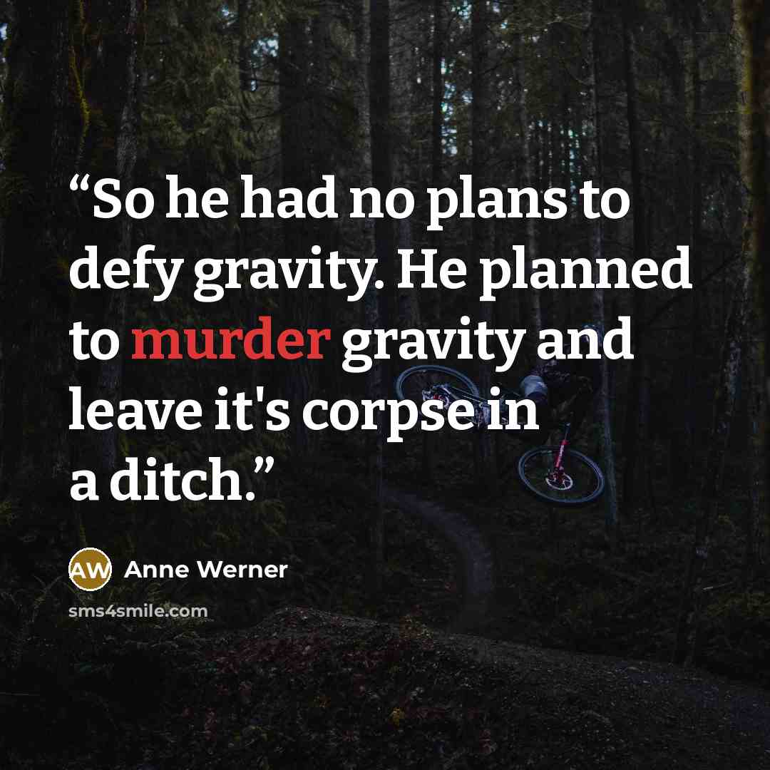 “So he had no plans to defy gravity. He planned to murder gravity and leave it's corpse in a ditch.” quote by Anne Werner