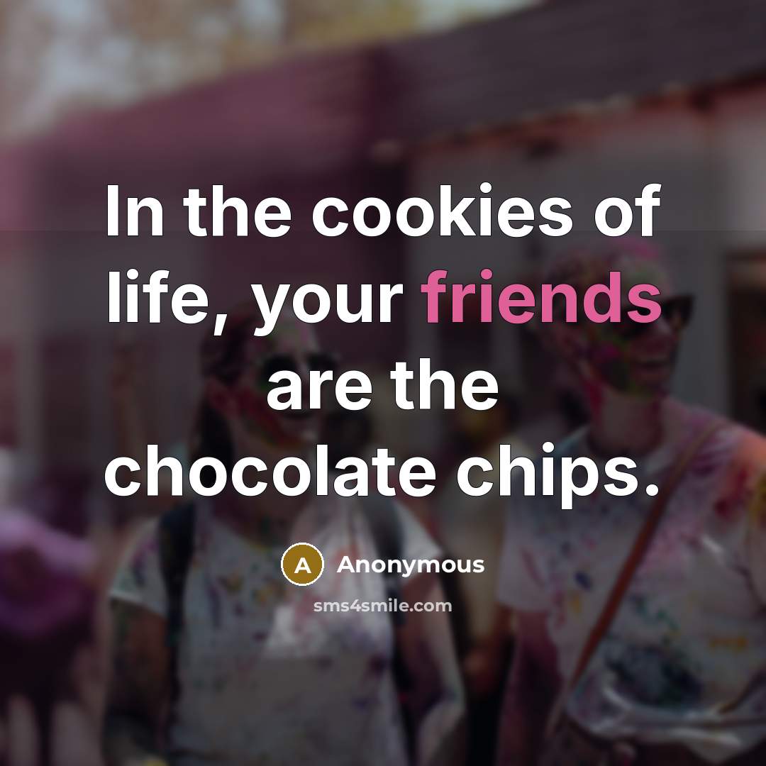 “In the cookies of life, your friends are the chocolate chips.” quote by Anonymous