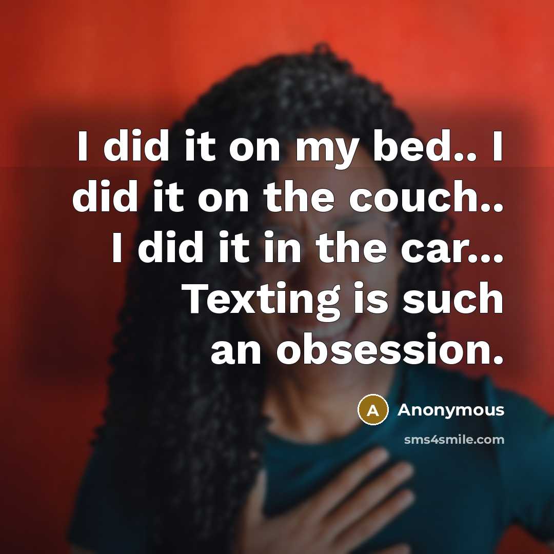 “I did it on my bed.. I did it on the couch.. I did it in the car... Texting is such an obsession.” quote by Anonymous