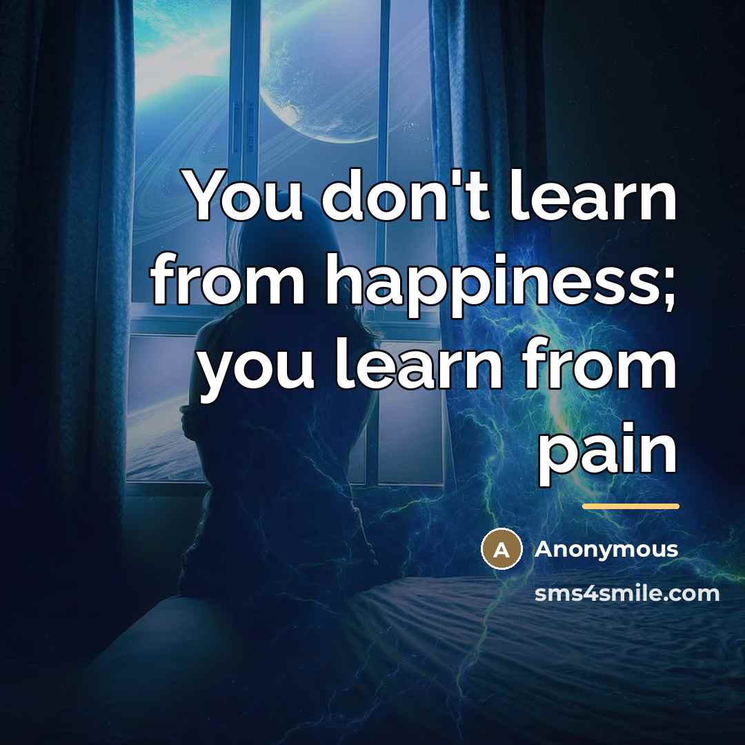 “You don't learn from happiness; you learn from pain…” quote by Anonymous