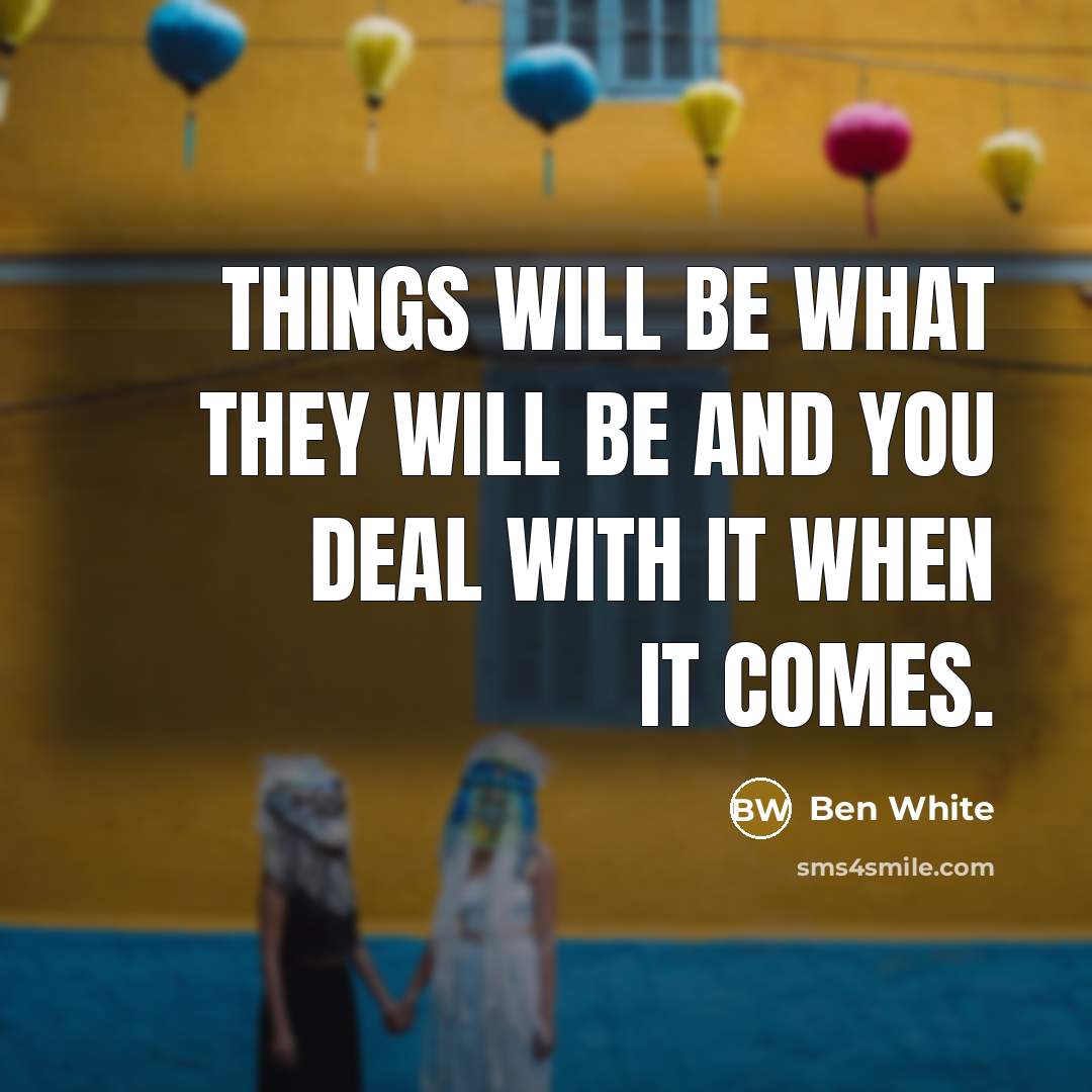“Things will be what they will be and you deal…” quote by Ben White