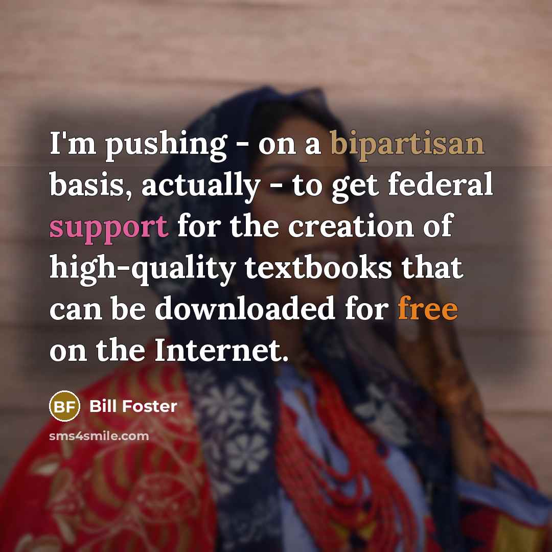 “I'm pushing - on a bipartisan basis, actually - to get federal support for the creation of high-quality textbooks that can be downloaded for free on the Internet.” quote by Bill Foster