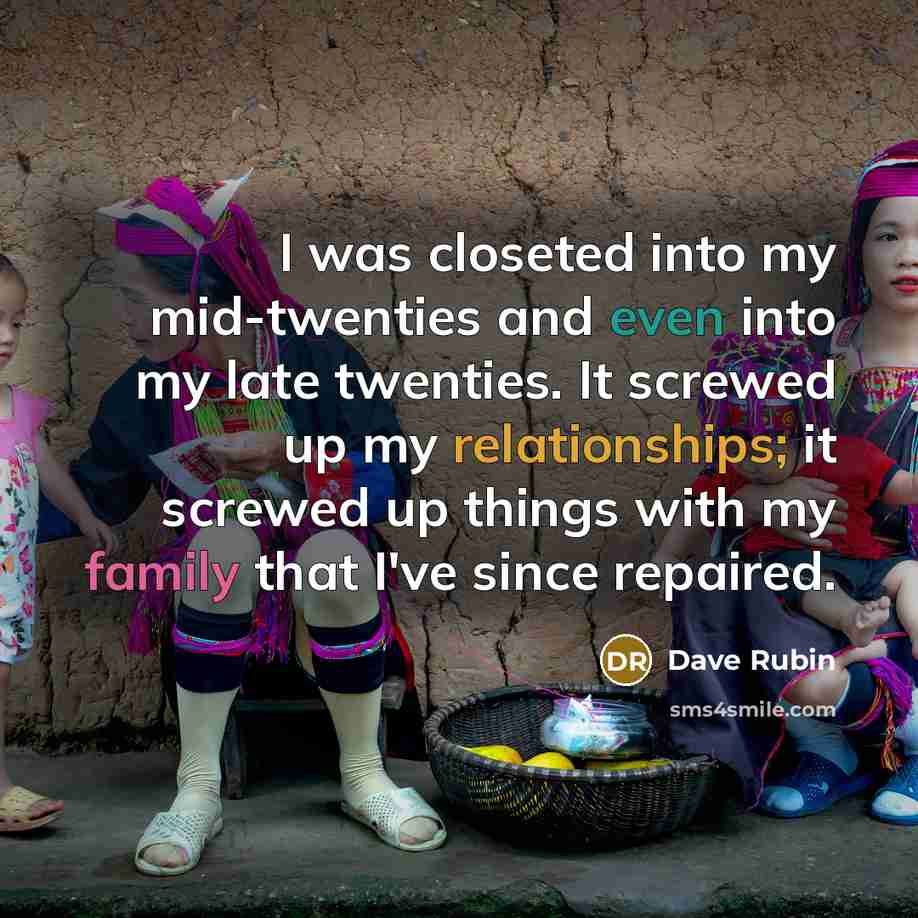 “I was closeted into my mid-twenties and even into my late twenties. It screwed up my relationships; it screwed up things with my family that I've since repaired.” quote by Dave Rubin
