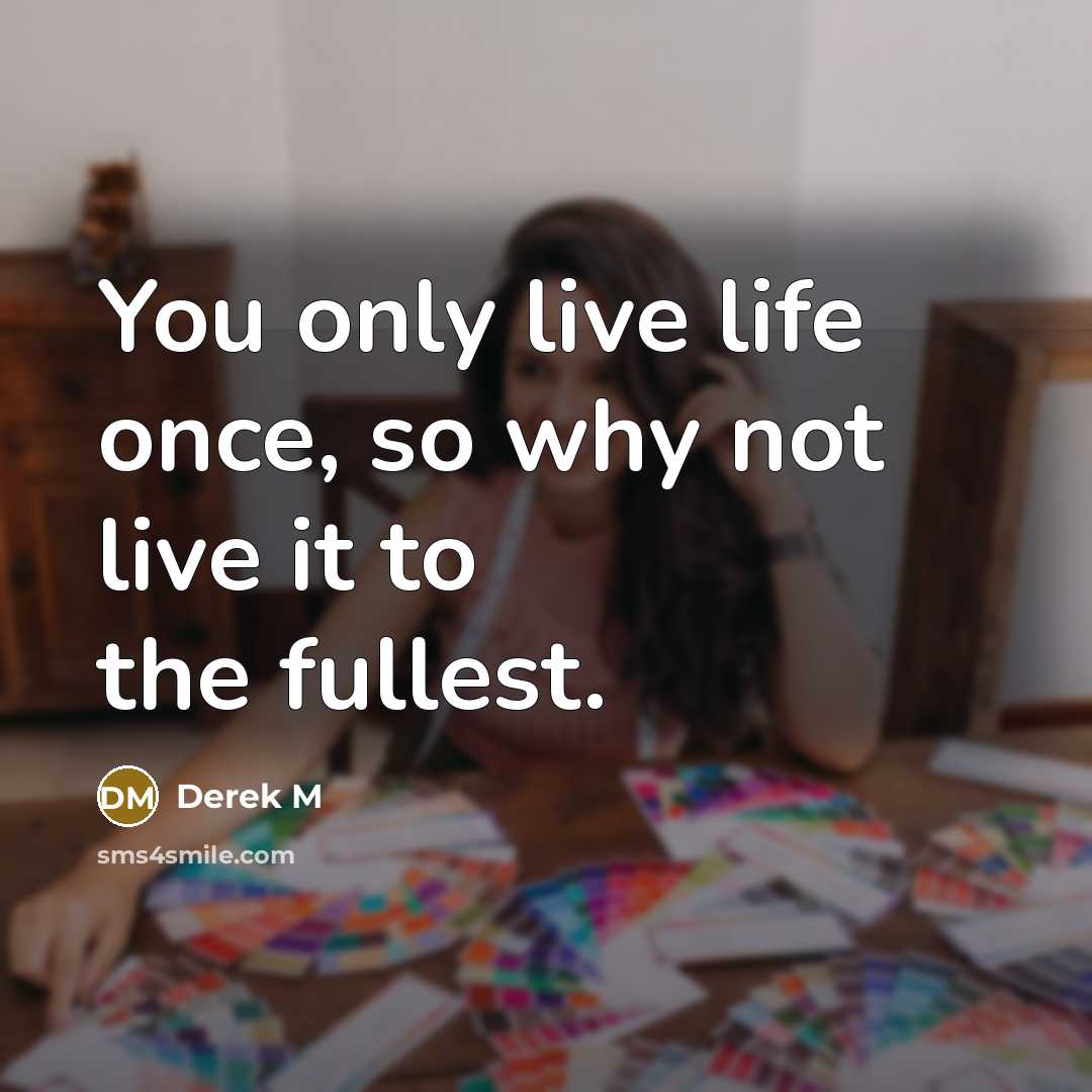 “You only live life once, so why not live it to the fullest.” quote by Derek M