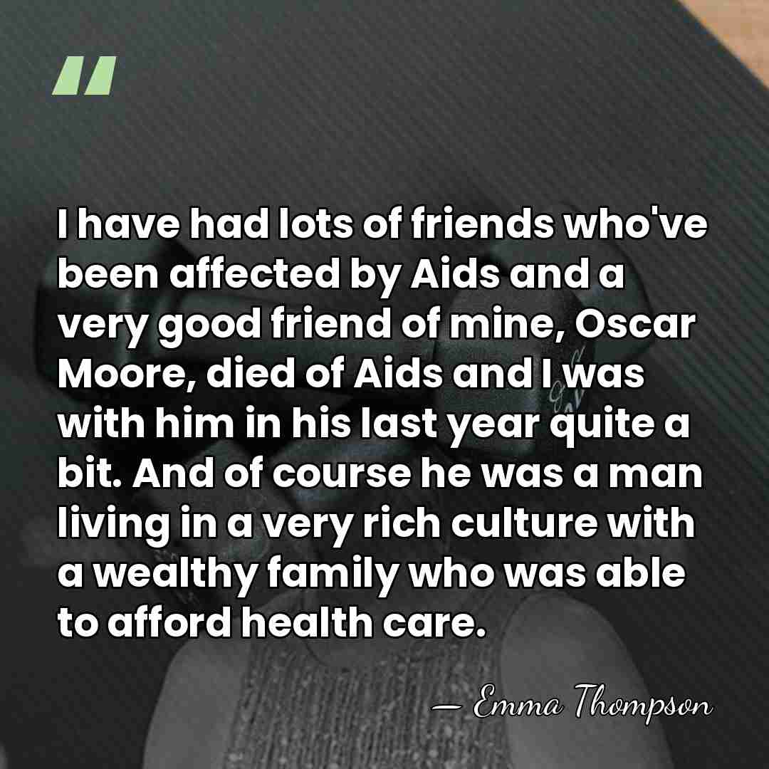 I have had lots of friends who've been affected by Aids and&hellip; - Emma Thompson