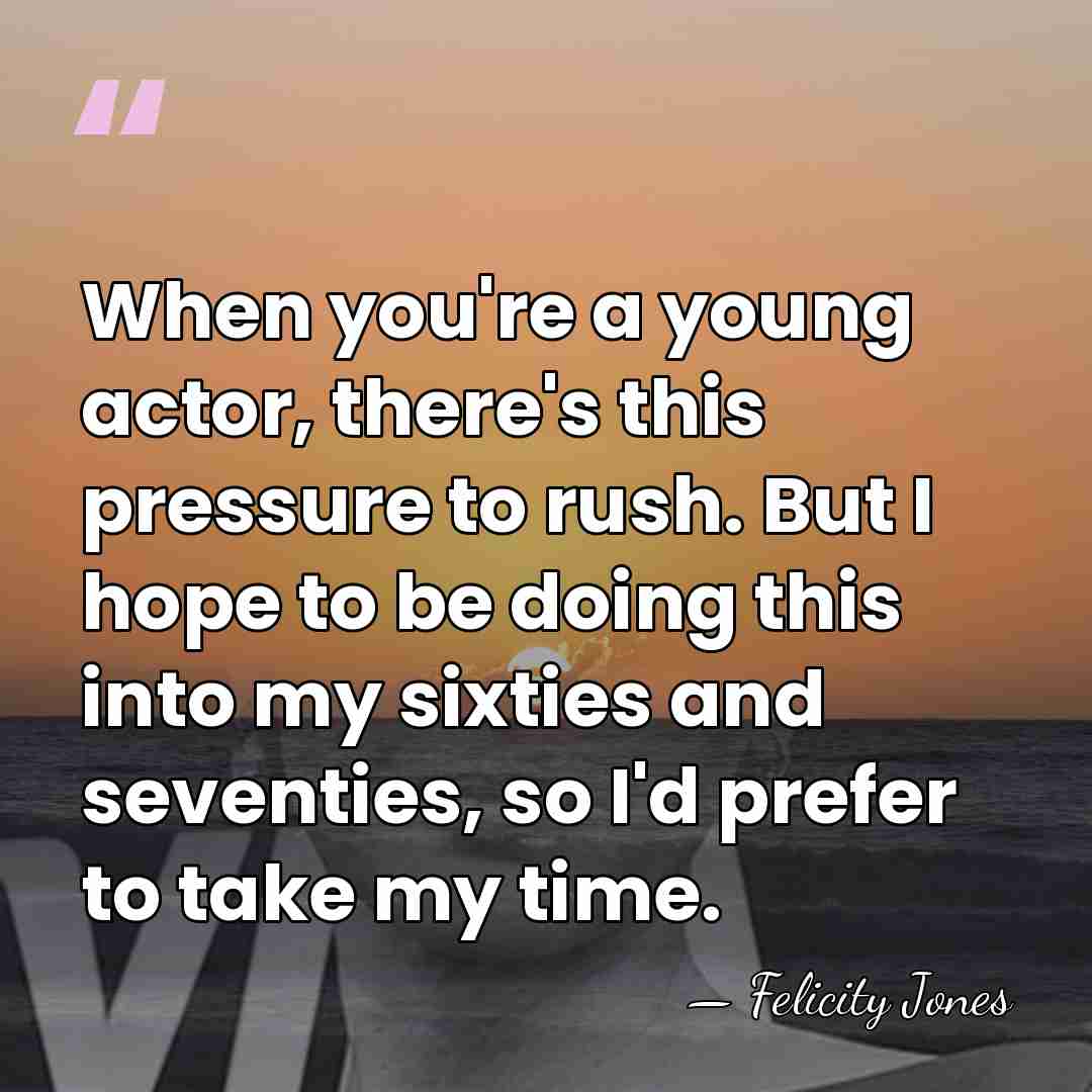 When you're a young actor, there's this pressure to rush. But I&hellip; - Felicity Jones