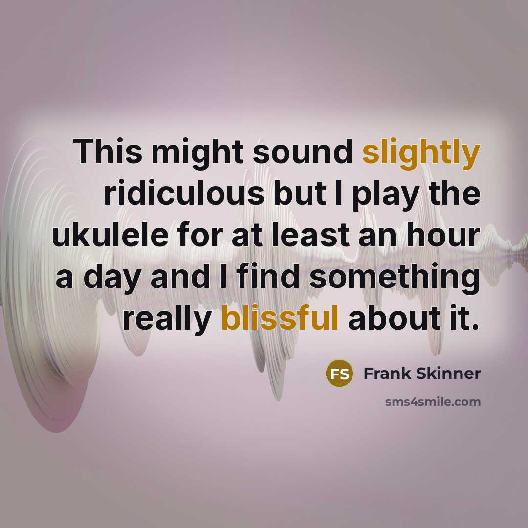 “This might sound slightly ridiculous but I play the ukulele for at least an hour a day and I find something really blissful about it.” quote by Frank Skinner