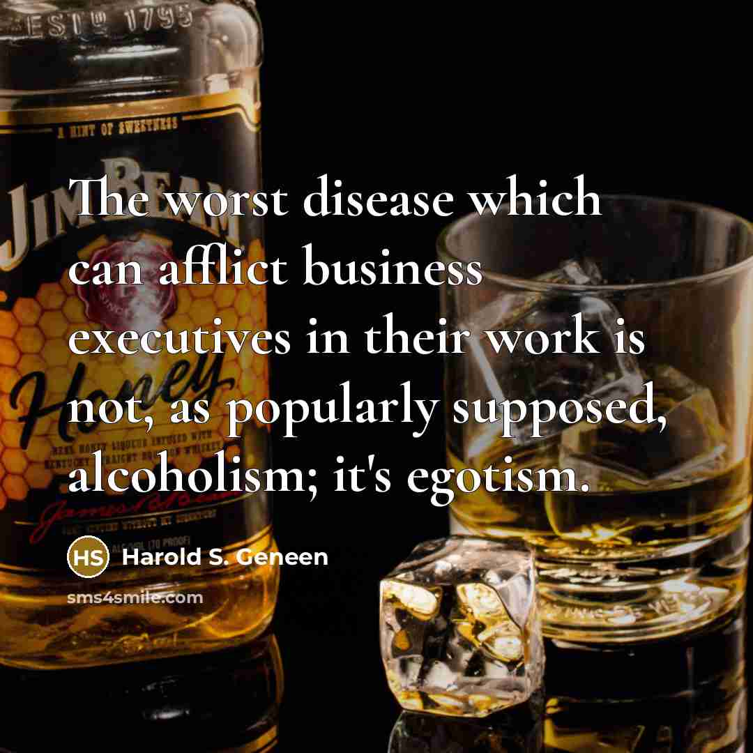 “The worst disease which can afflict business executives in their work is not, as popularly supposed, alcoholism; it's egotism.” quote by Harold S. Geneen