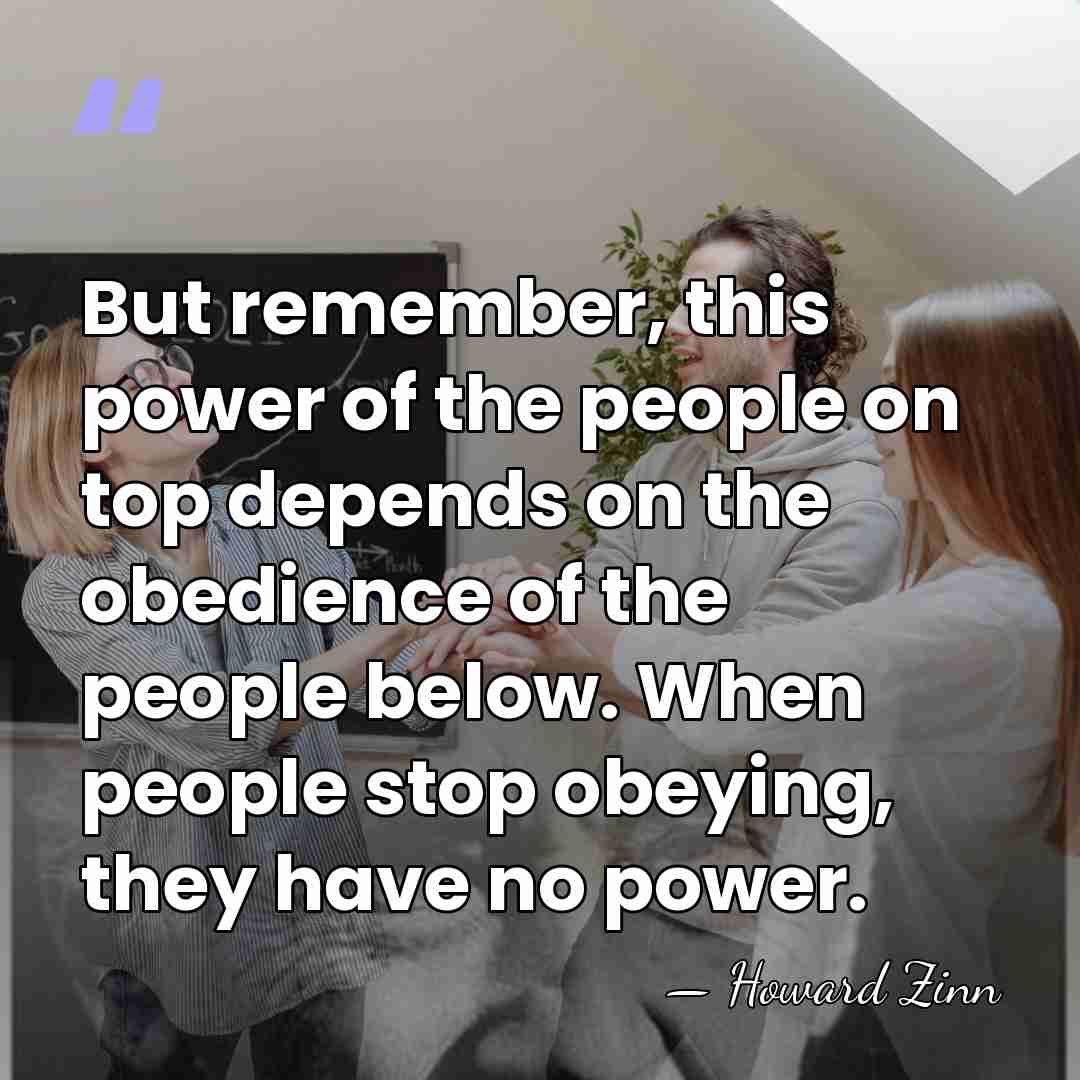 But remember, this power of the people on top depends on the&hellip; - Howard Zinn