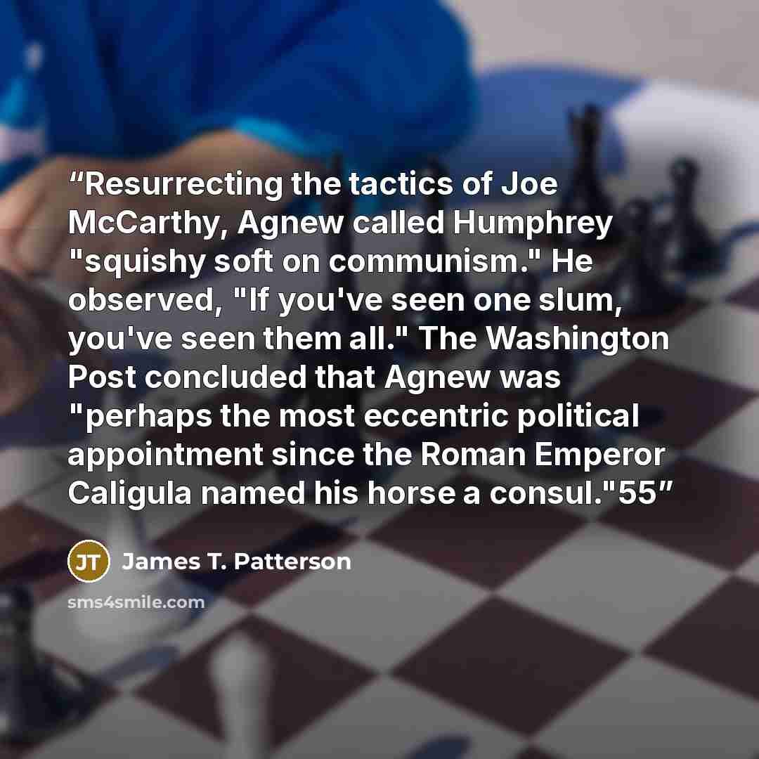 “Resurrecting the tactics of Joe McCarthy, Agnew called Humphrey "squishy soft on communism." He observed, "If you've seen one slum, you've seen them all." The Washington Post concluded that Agnew was "perhaps the most eccentric political appointment since the Roman Emperor Caligula named his horse…” quote by James T. Patterson