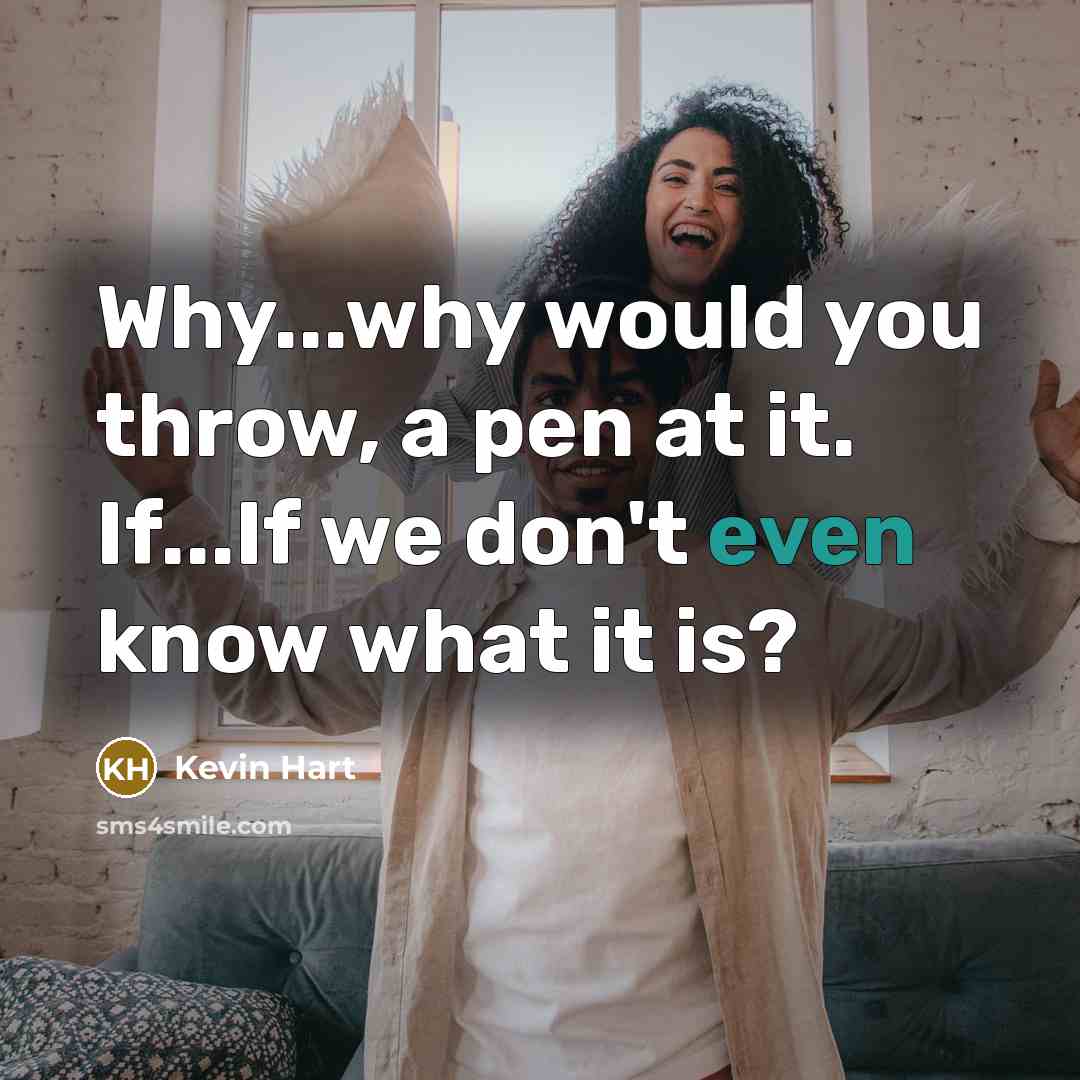 “Why...why would you throw, a pen at it. If...If we…” quote by Kevin Hart