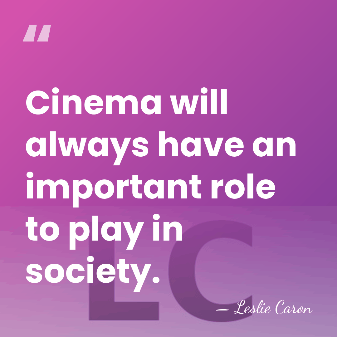 Cinema will always have an important role to play in society. - Leslie Caron